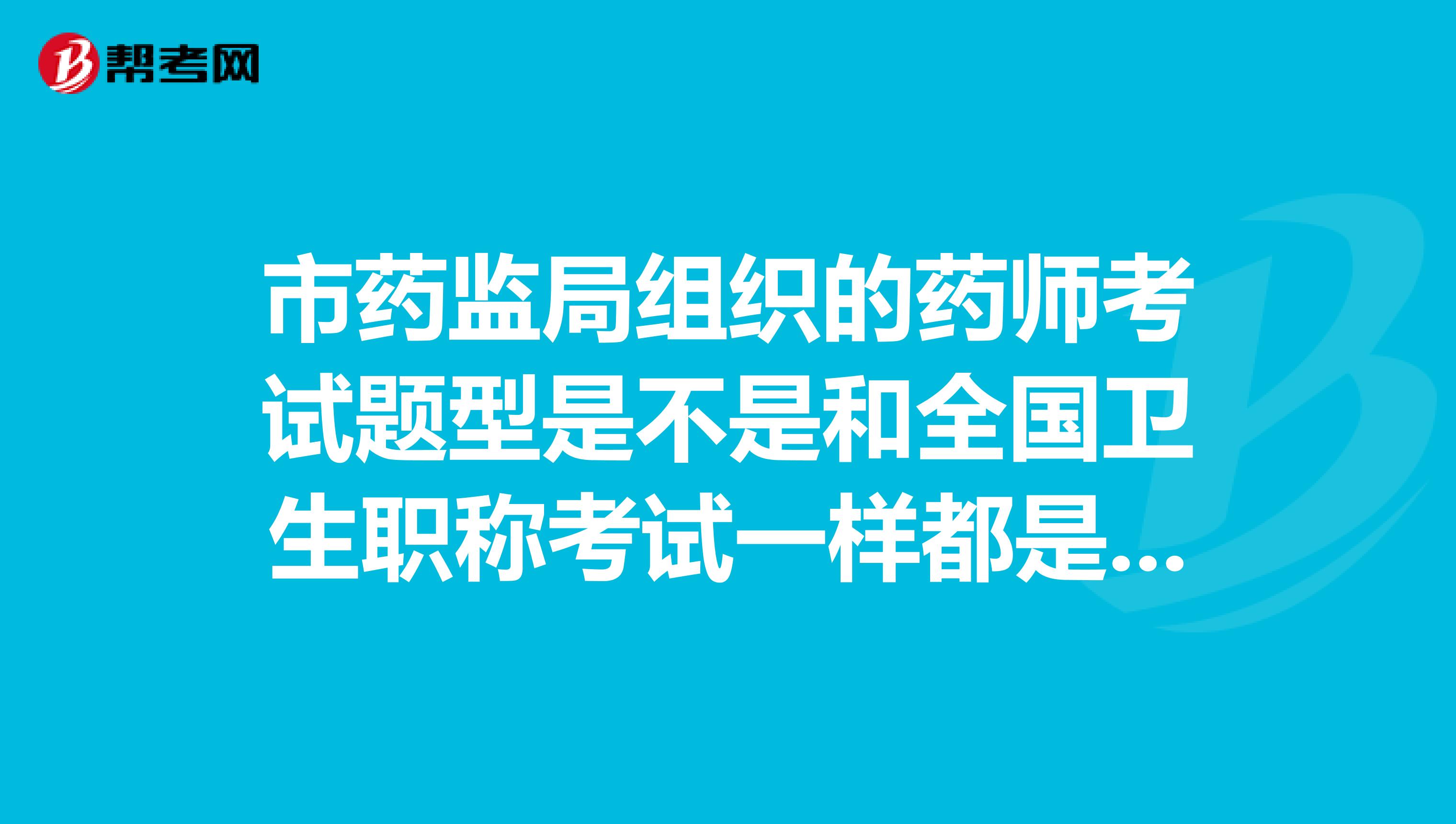市药监局组织的药师考试题型是不是和全国卫生职称考试一样都是选择题呢?