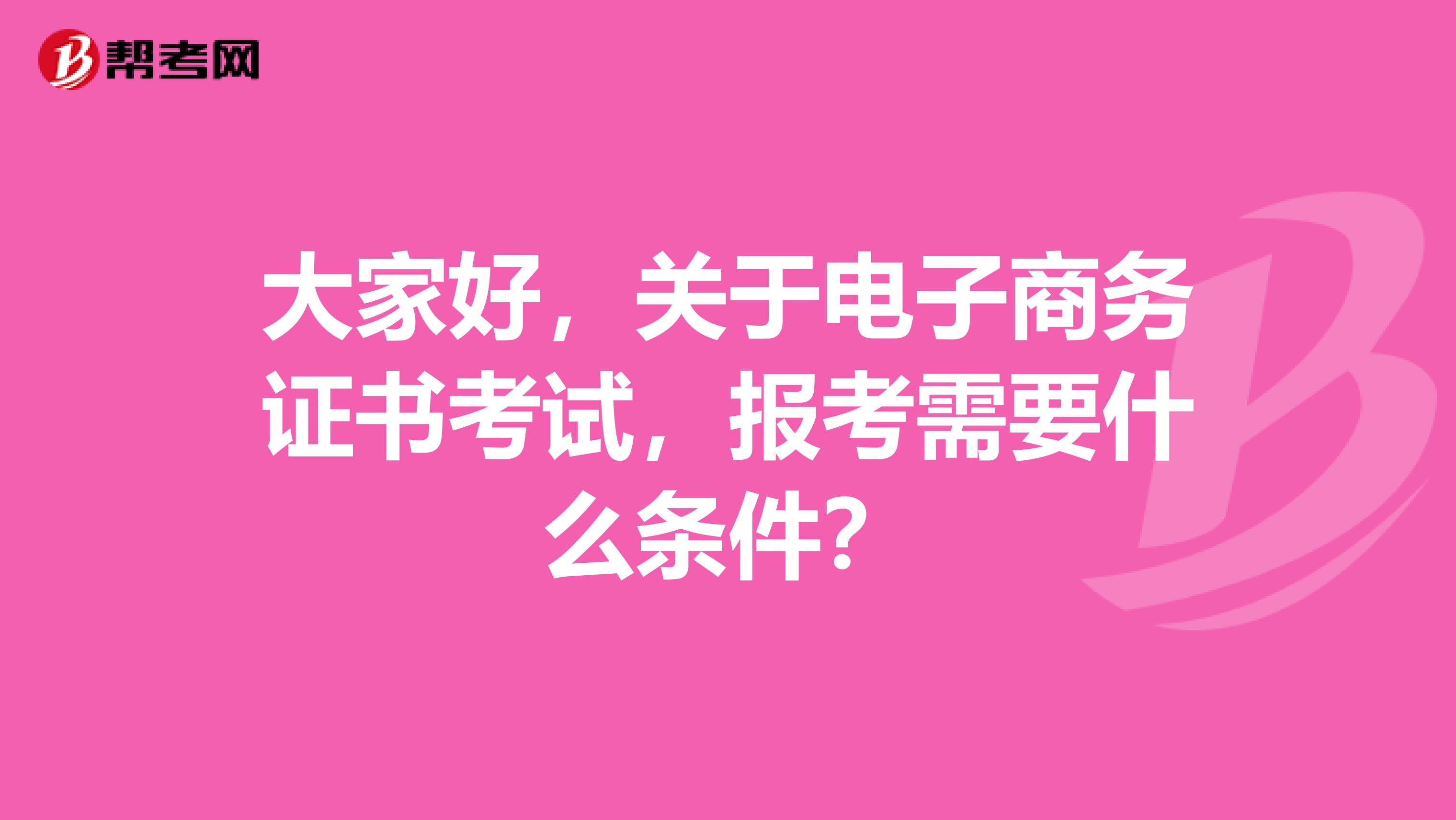 大家好，关于电子商务证书考试，报考需要什么条件？