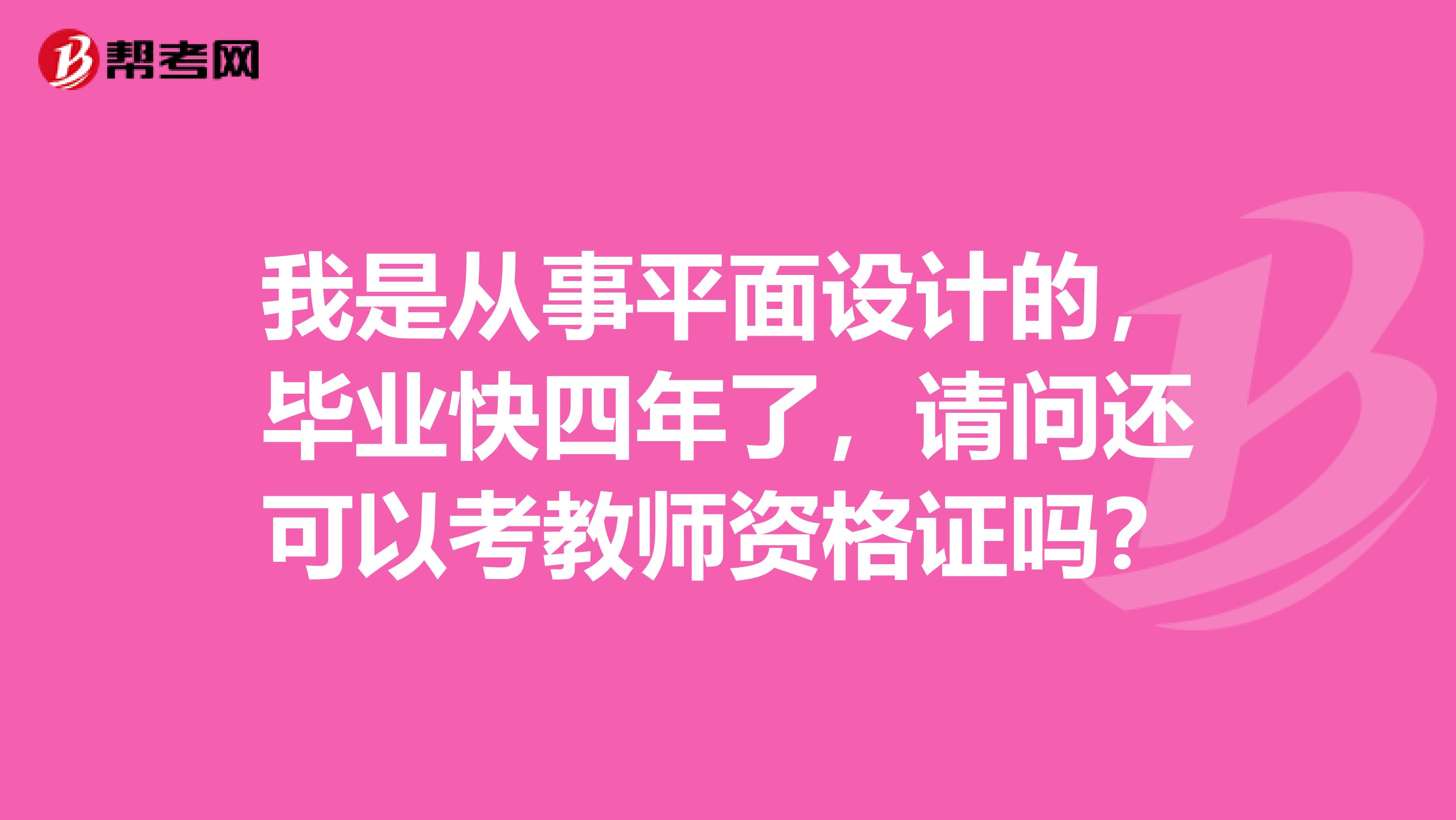 我是从事平面设计的,毕业快四年了,请问还可以考教师资格证吗?