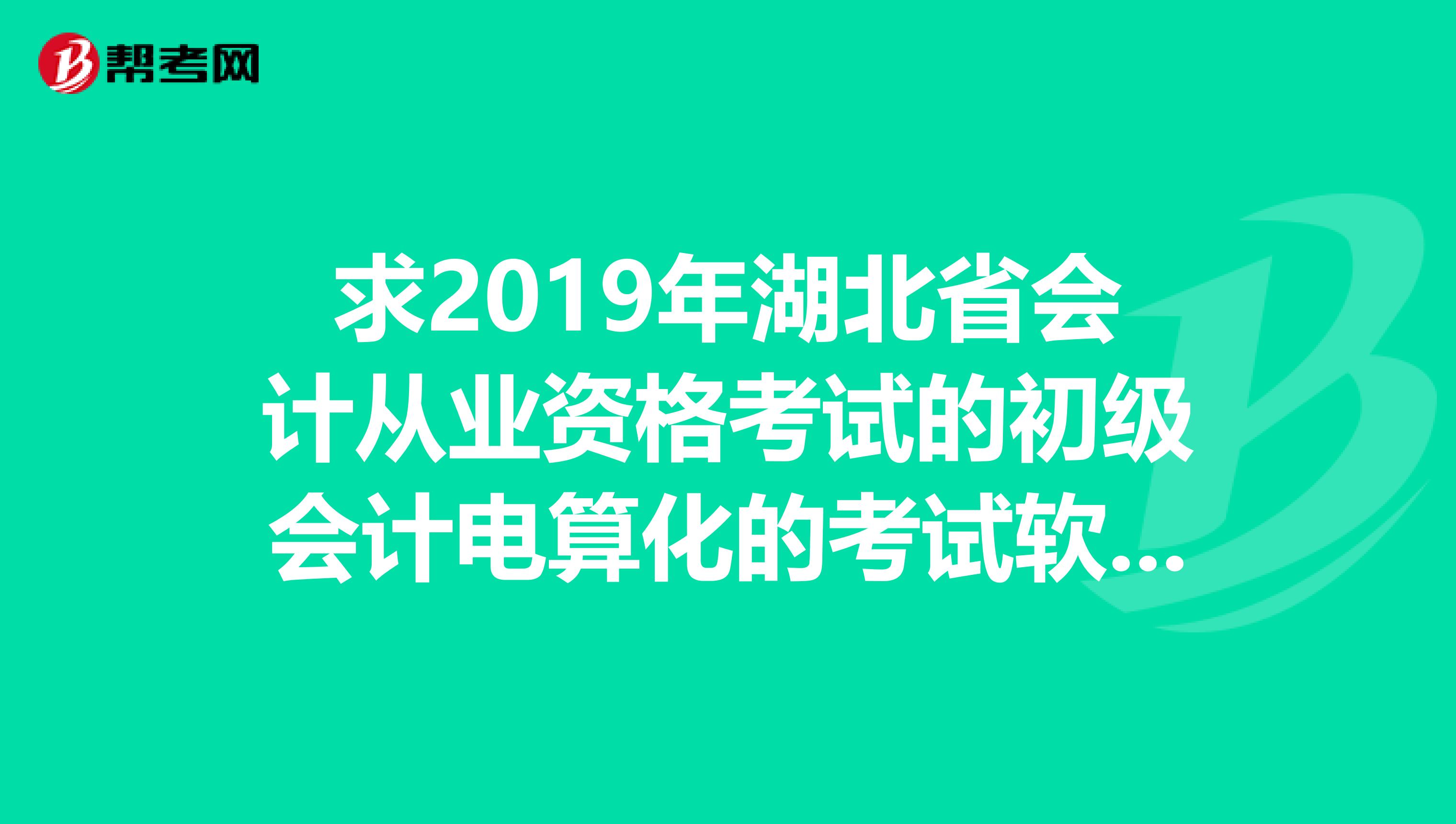求2019年湖北省会计从业资格考试的初级会计电算化的考试软件练习急急wangyuejayvip.qq.com