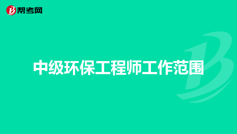 中级环保工程师工作范围