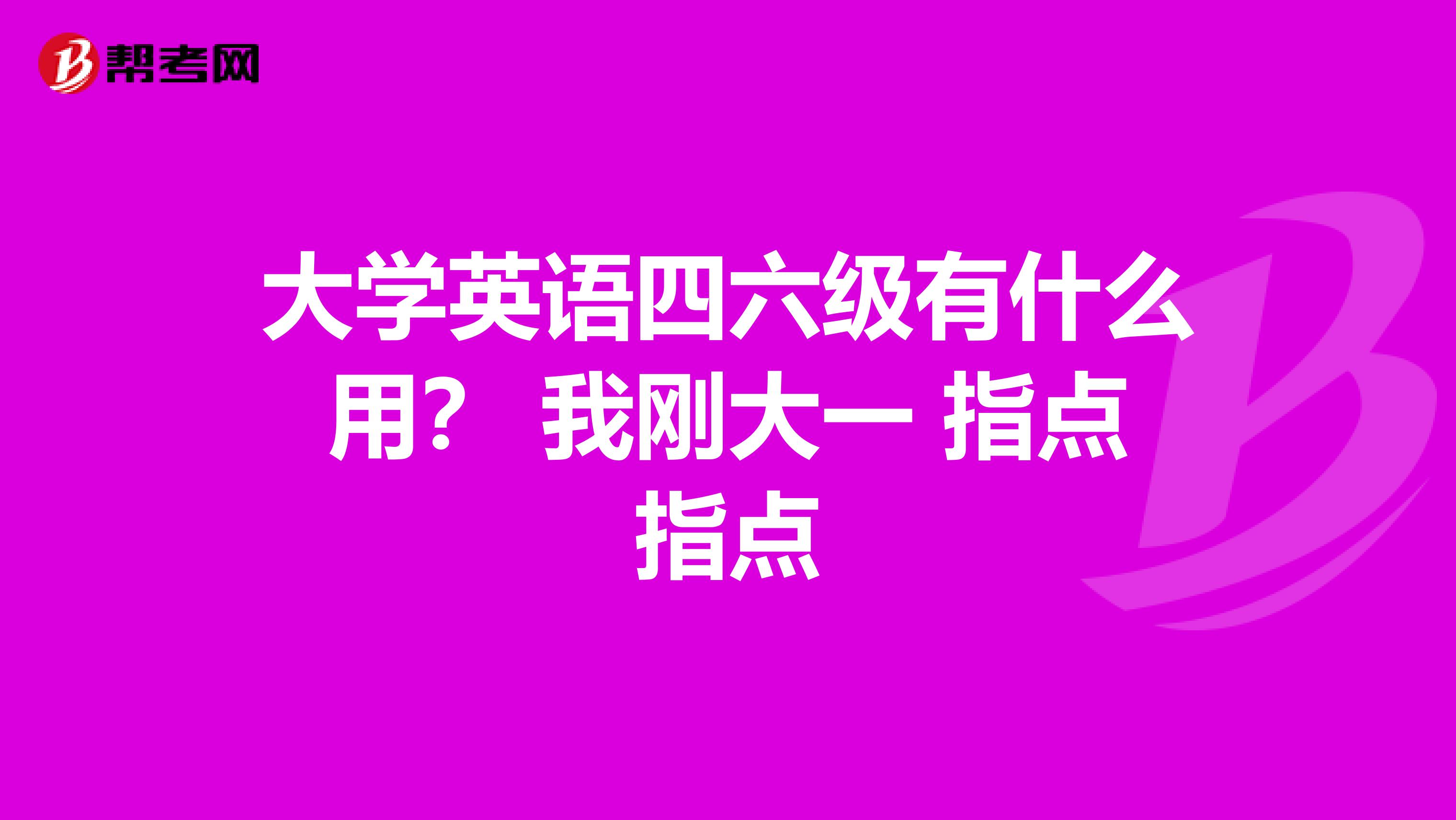 大学英语四六级有什么用? 我刚大一 指点指点
