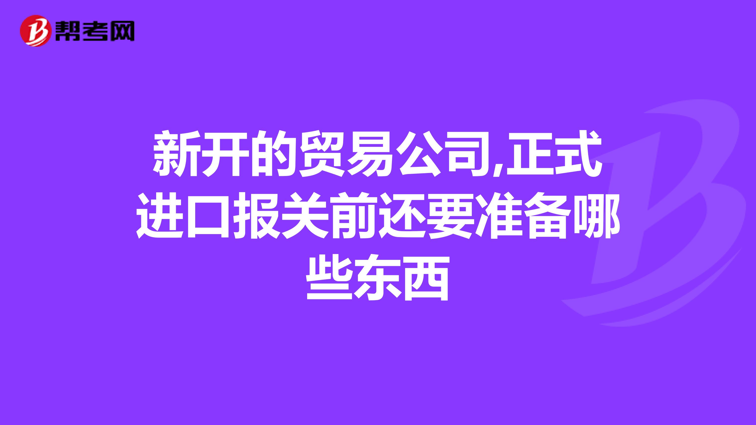 新开的贸易公司,正式进口报关前还要准备哪些东西