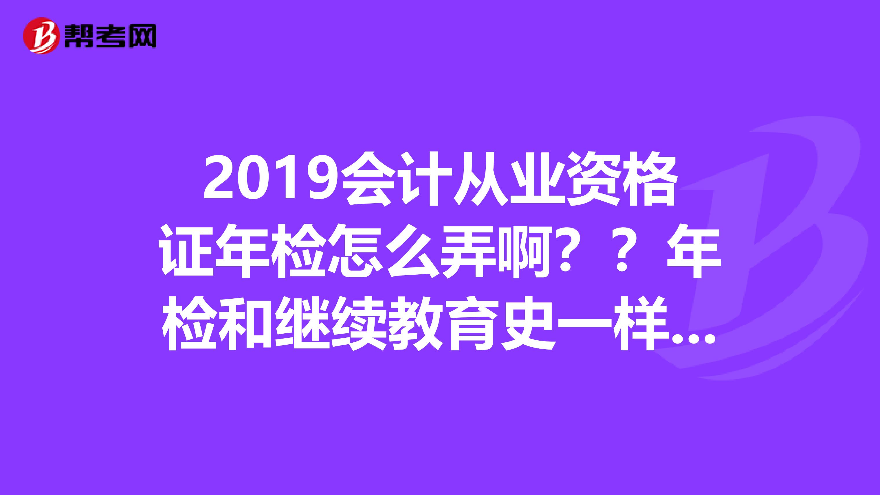 2019会计从业资格证年检怎么弄啊？？年检和继续教育史一样的吗