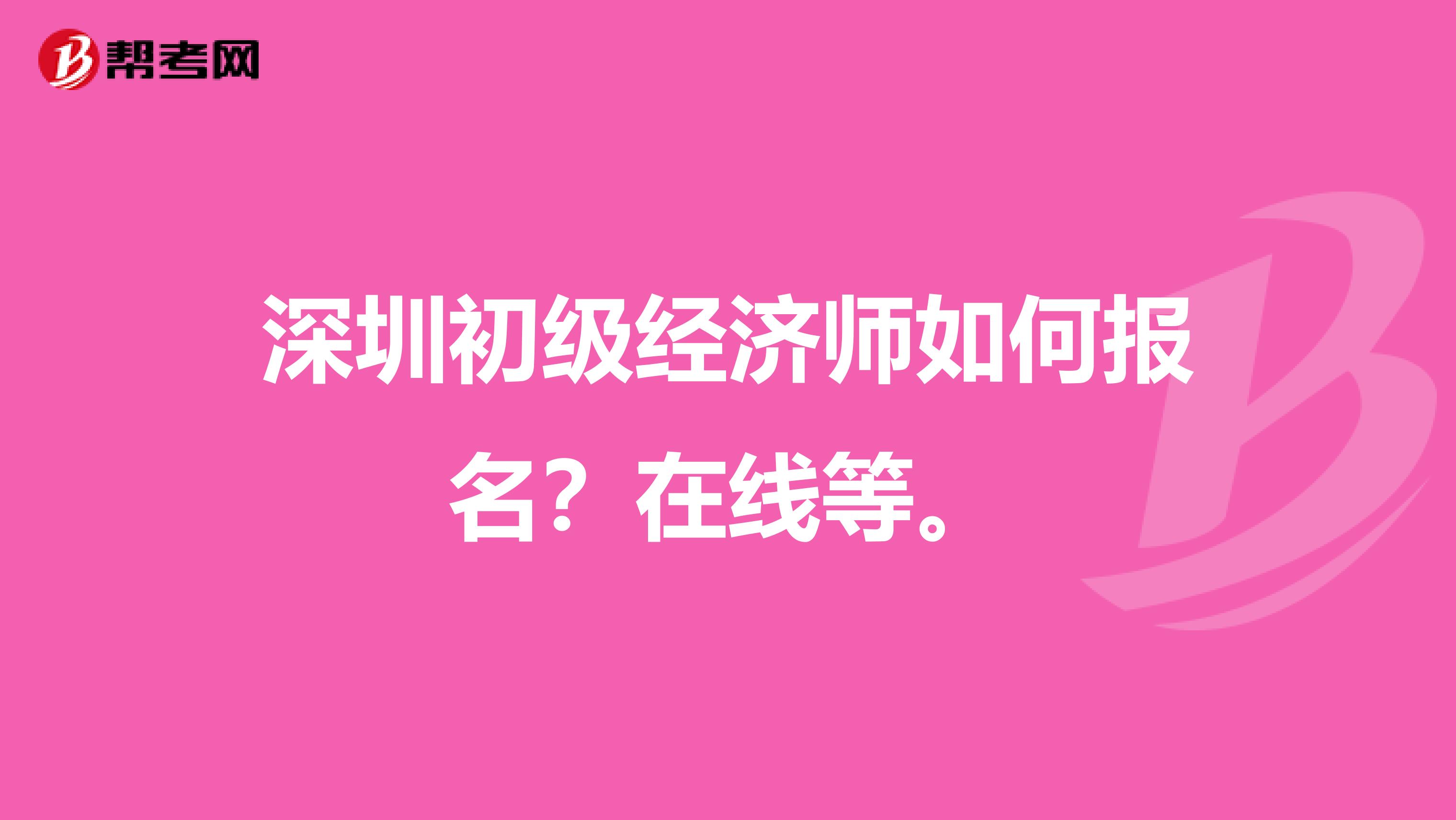 深圳初级经济师如何报名？在线等。