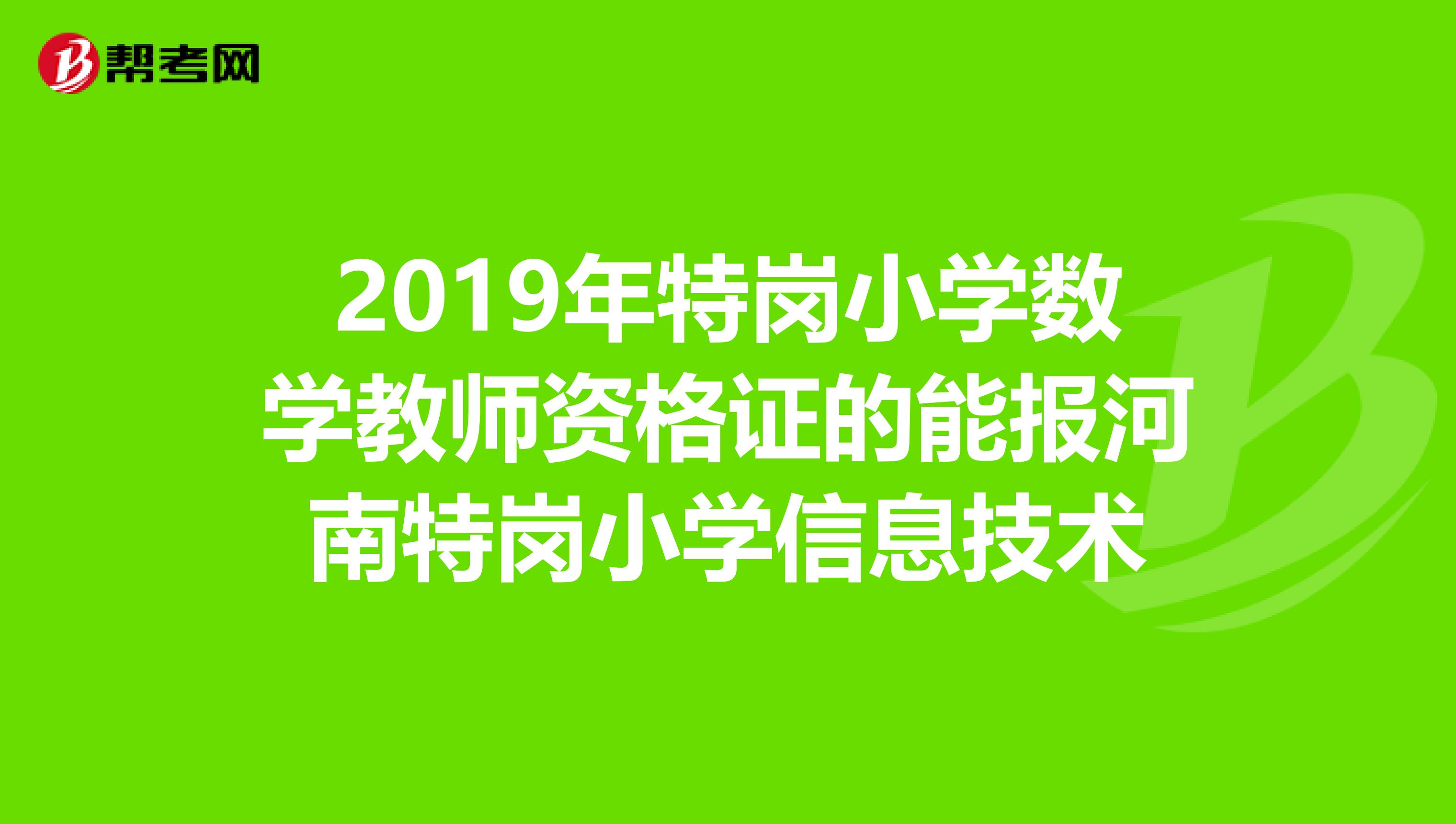 2019年特岗小学数学教师资格证的能报河南特岗小学信息技术