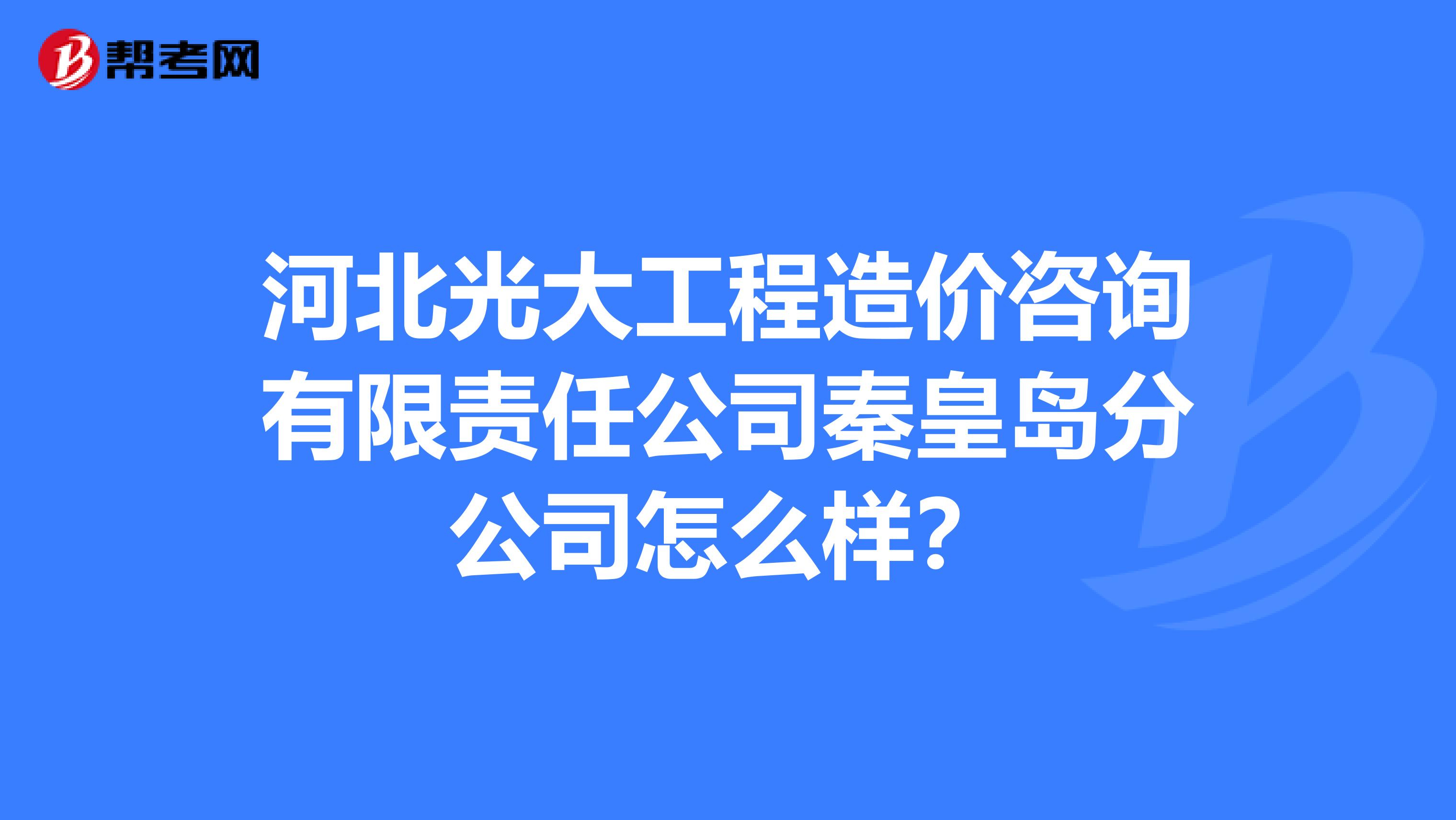 河北光大工程造价咨询有限责任公司秦皇岛分公司怎么样?