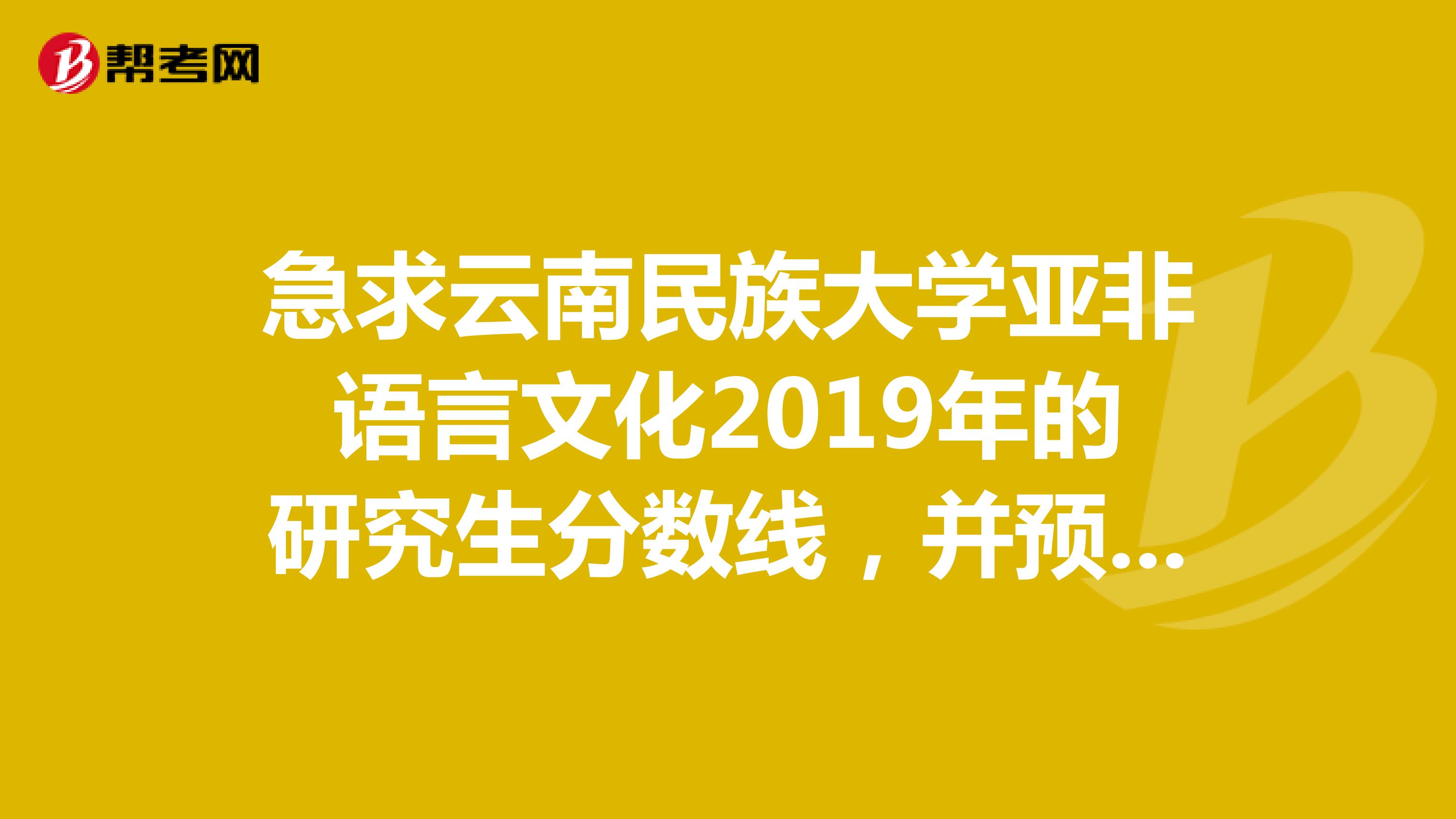 急求云南民族大學(xué)亞非語言文化2019年的研究生分?jǐn)?shù)線,并預(yù)測一下2019年的分?jǐn)?shù)線