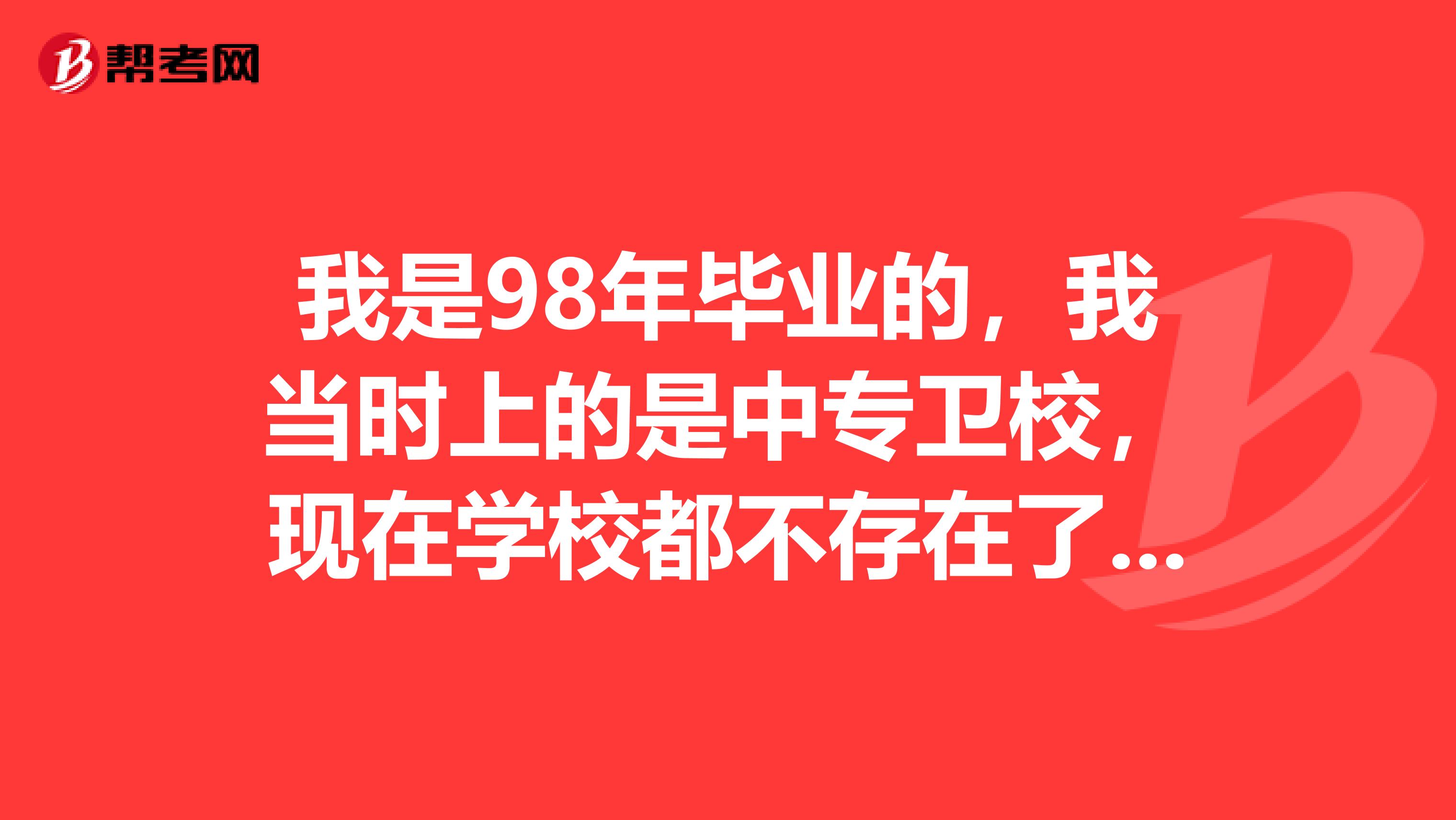 我是98年畢業(yè)的，我當時上的是中專衛(wèi)校，現(xiàn)在學校都不存在了，不知道我的畢業(yè)證能報助理醫(yī)師嗎西醫(yī)的