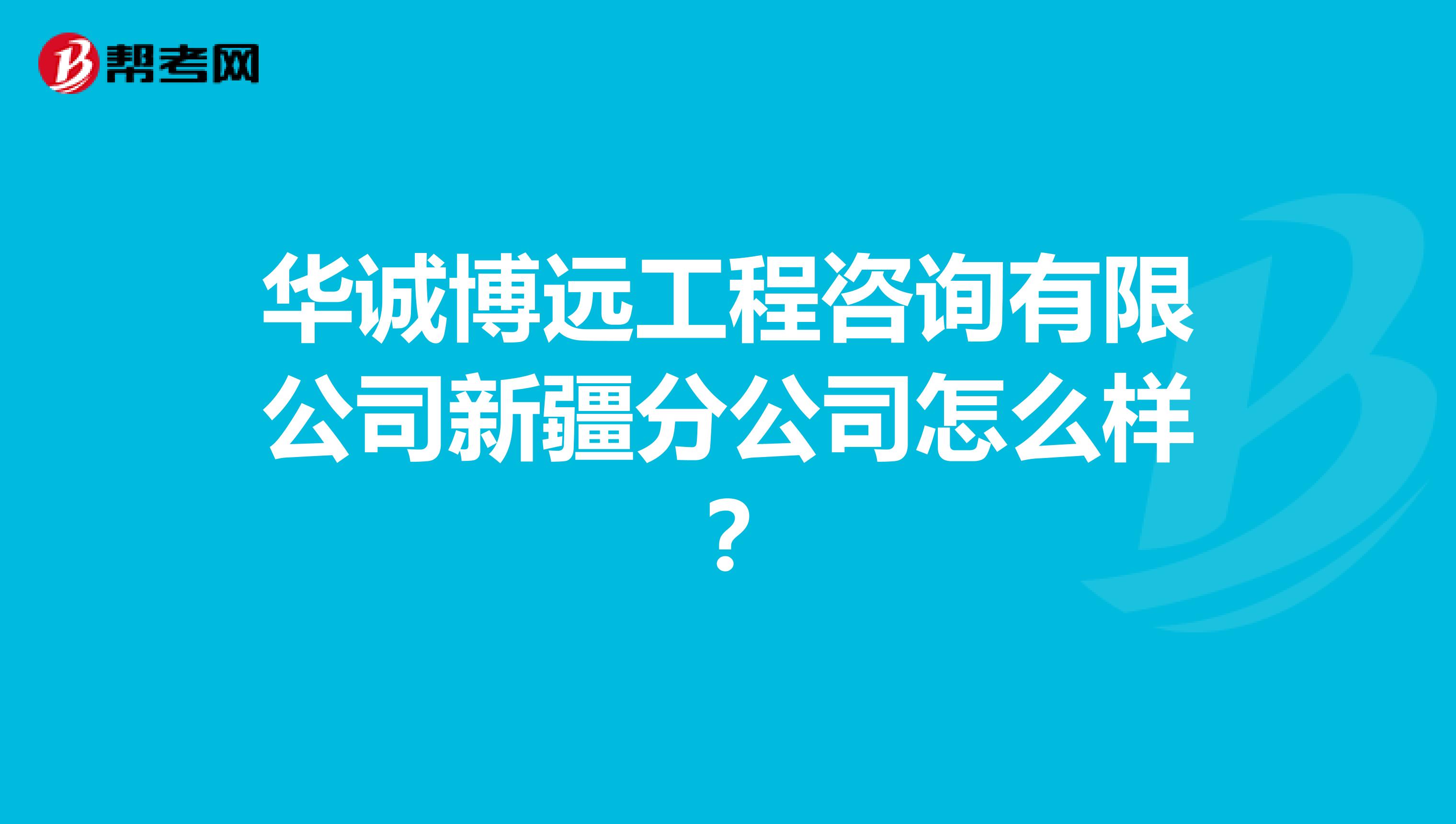 华诚博远工程咨询有限公司新疆分公司怎么样?