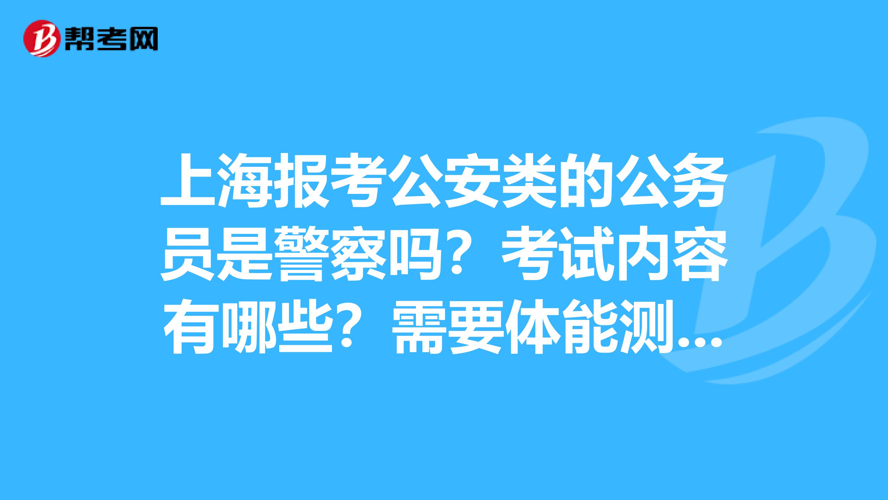 上海报考公安类的公务员是警察吗？考试内容有哪些？需要体能测试吗？女生有身高要求吗