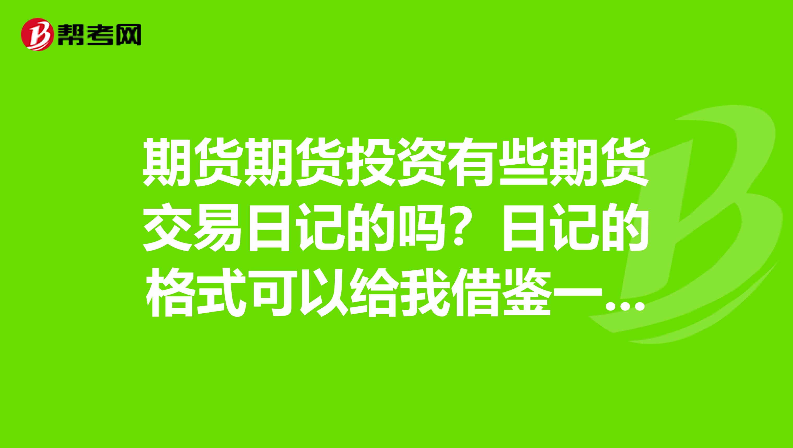期货期货投资有些期货交易日记的吗？日记的格式可以给我借鉴一下。谢谢指点。