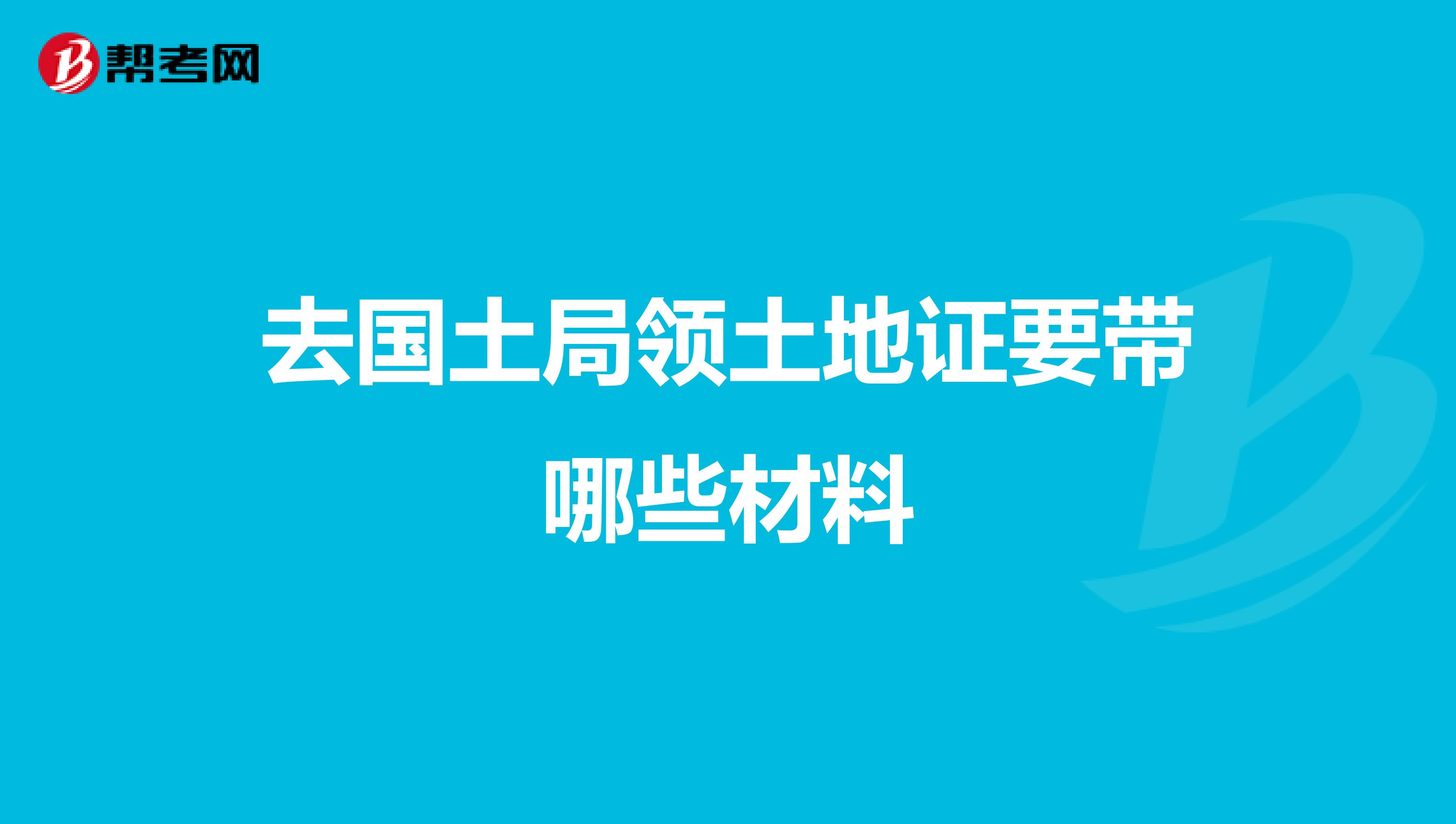 去国土局领土地证要带哪些材料