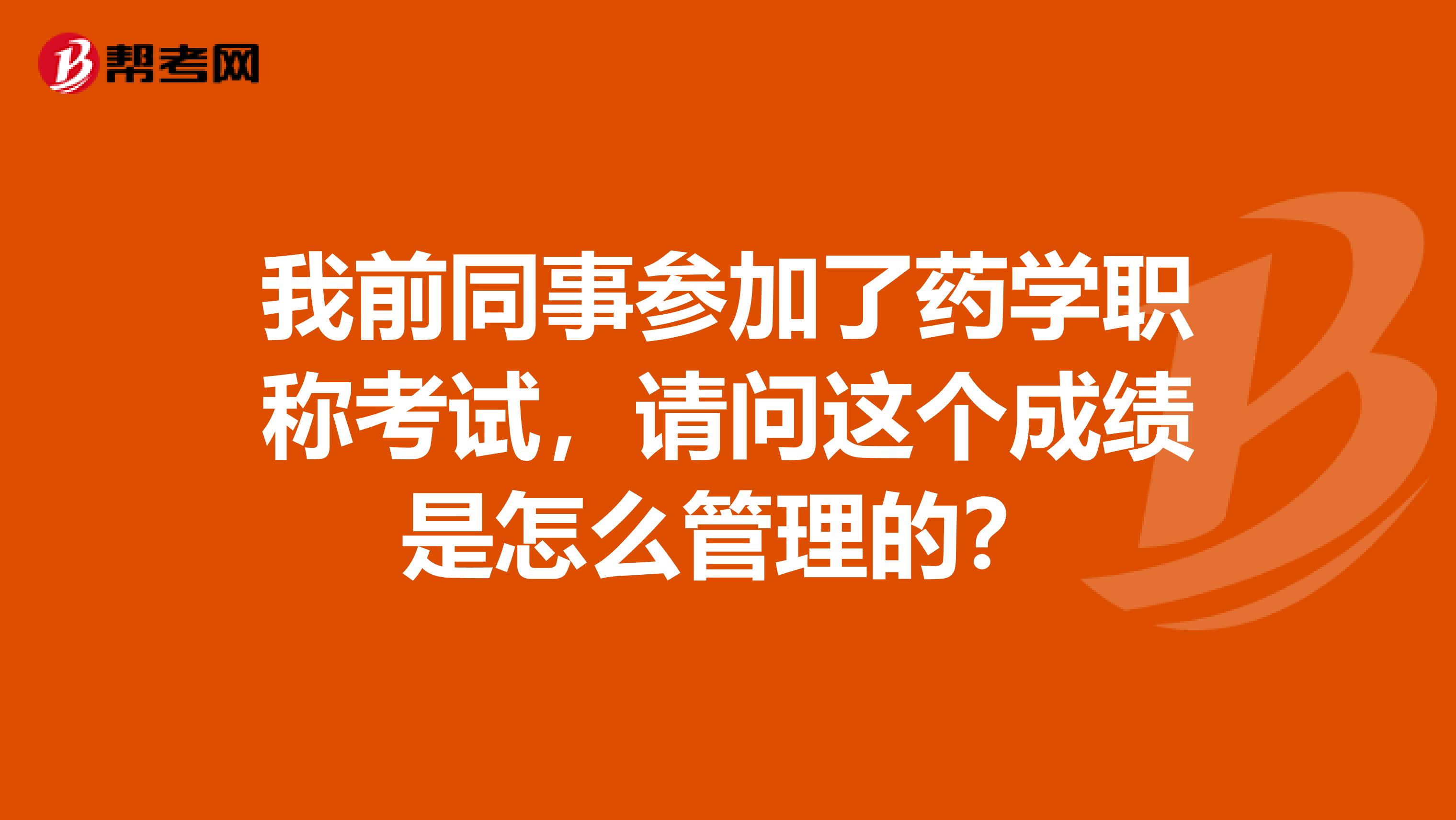 我前同事参加了药学职称考试,请问这个成绩是怎么管理的?