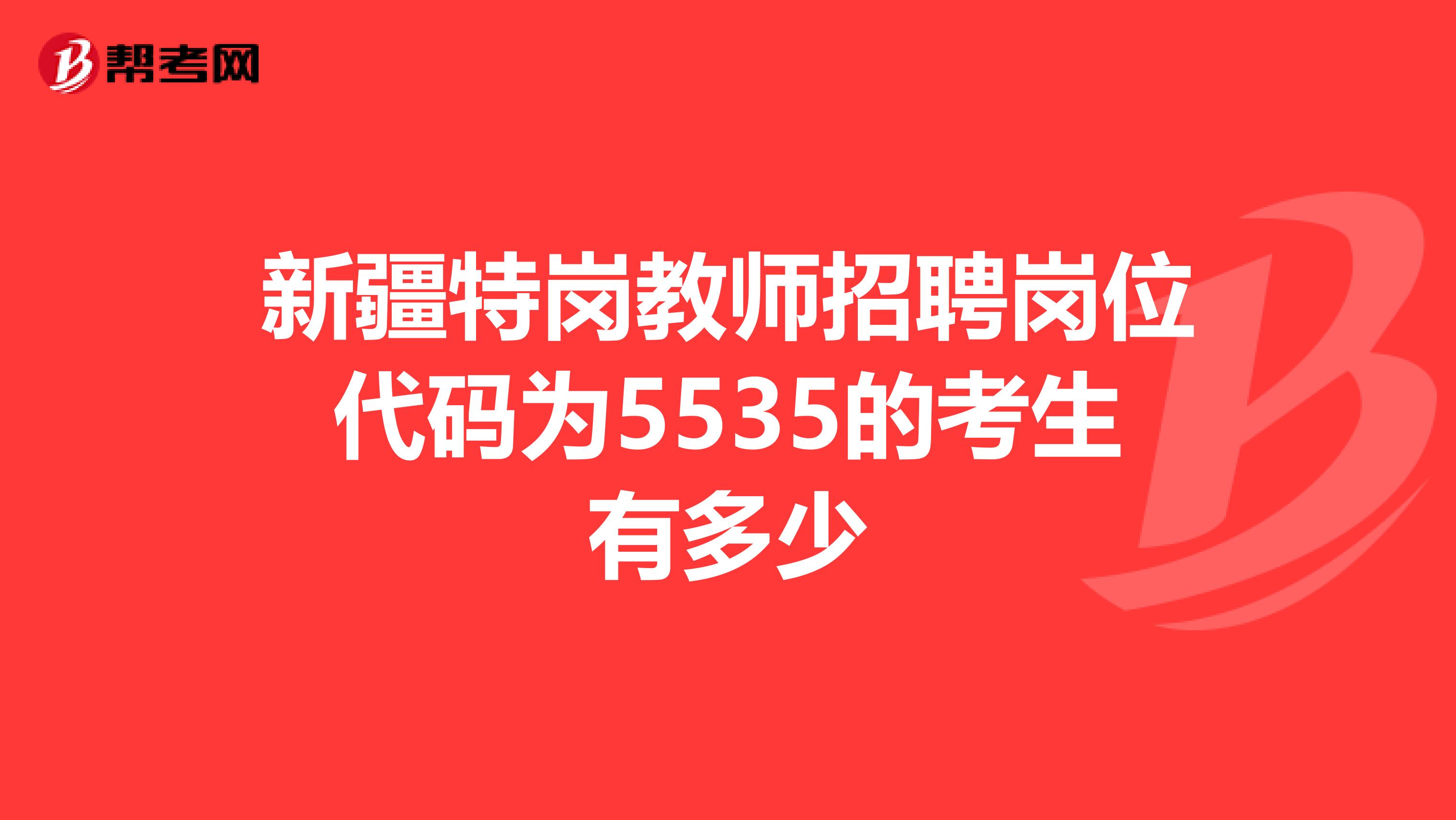 新疆特岗教师招聘岗位代码为5535的考生有多少
