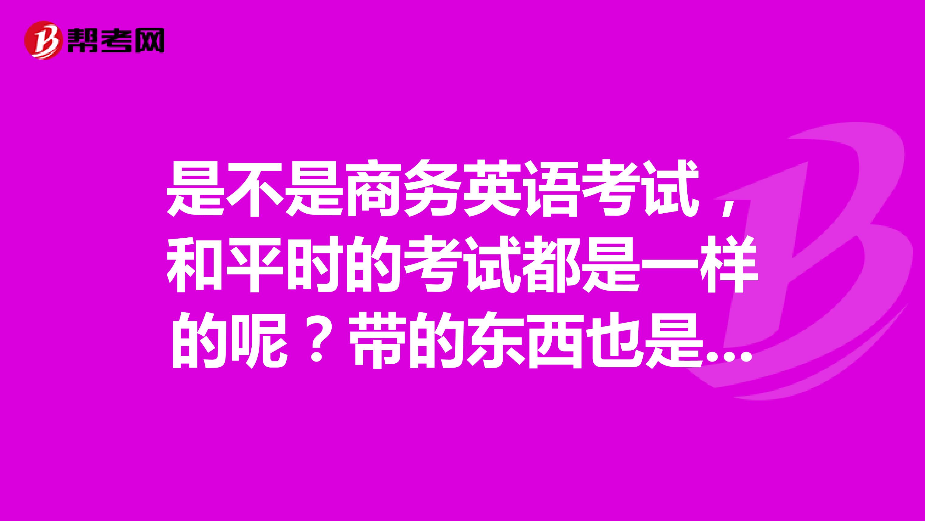 是不是商务英语考试，和平时的考试都是一样的呢？带的东西也是一样的啊