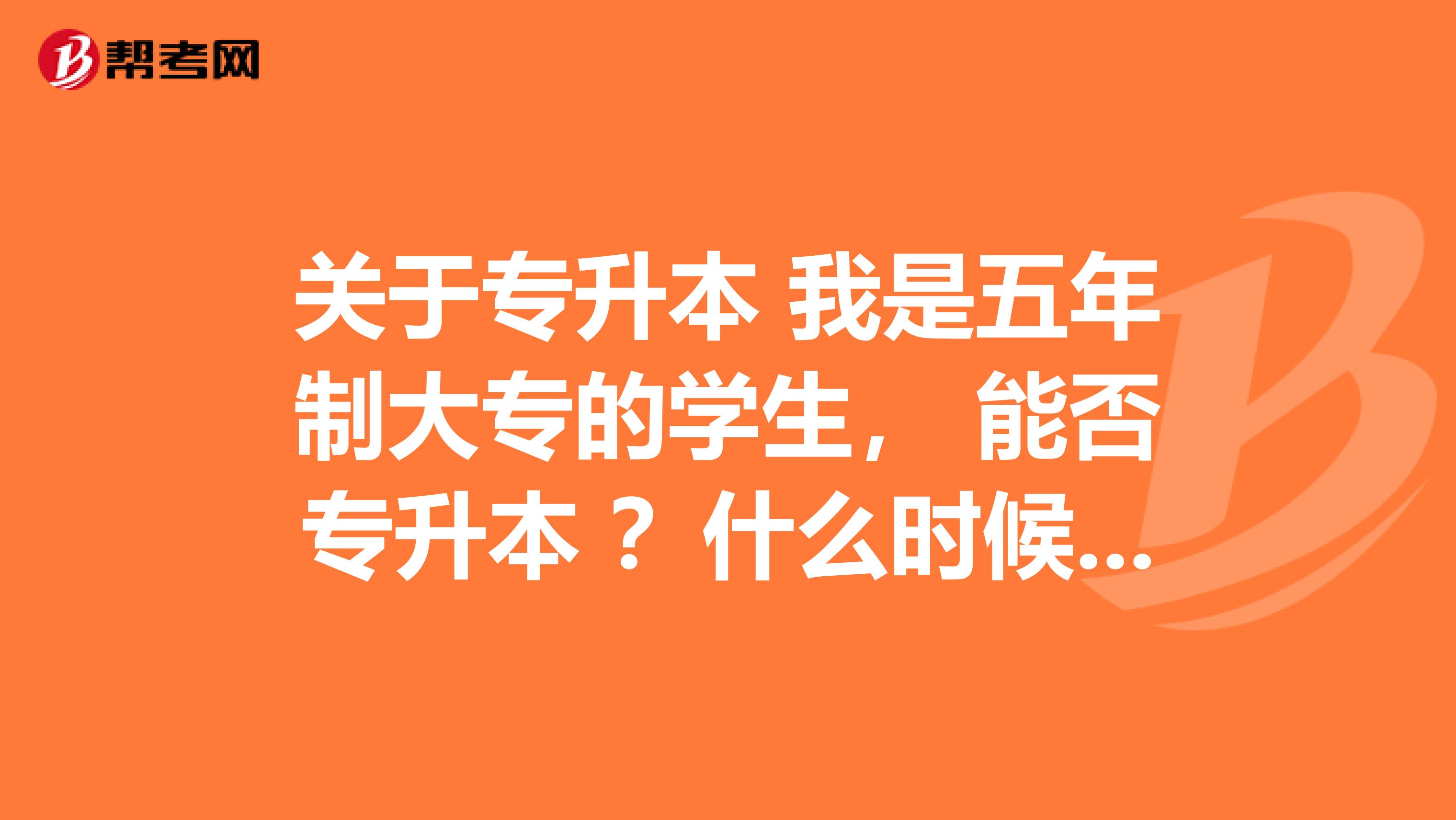 关于专升本 我是五年制大专的学生， 能否专升本 ？什么时候才能申请专升本考试？