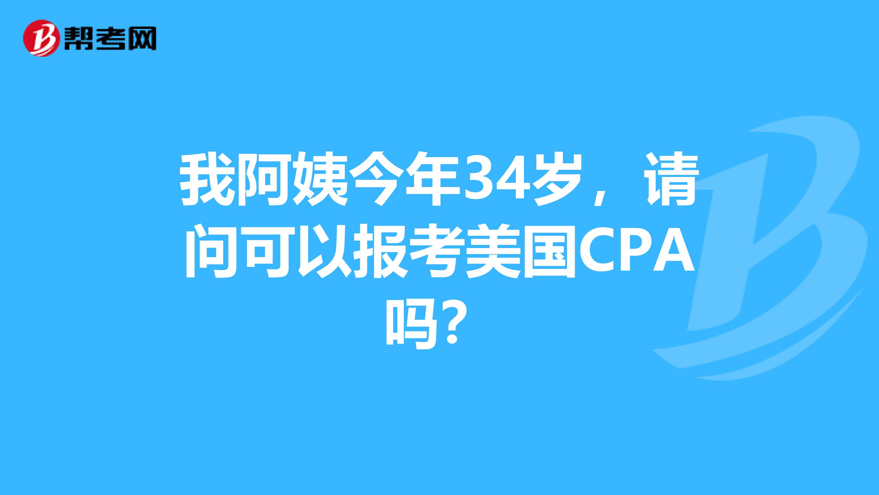 我阿姨今年34岁,请问可以报考美国CPA吗?