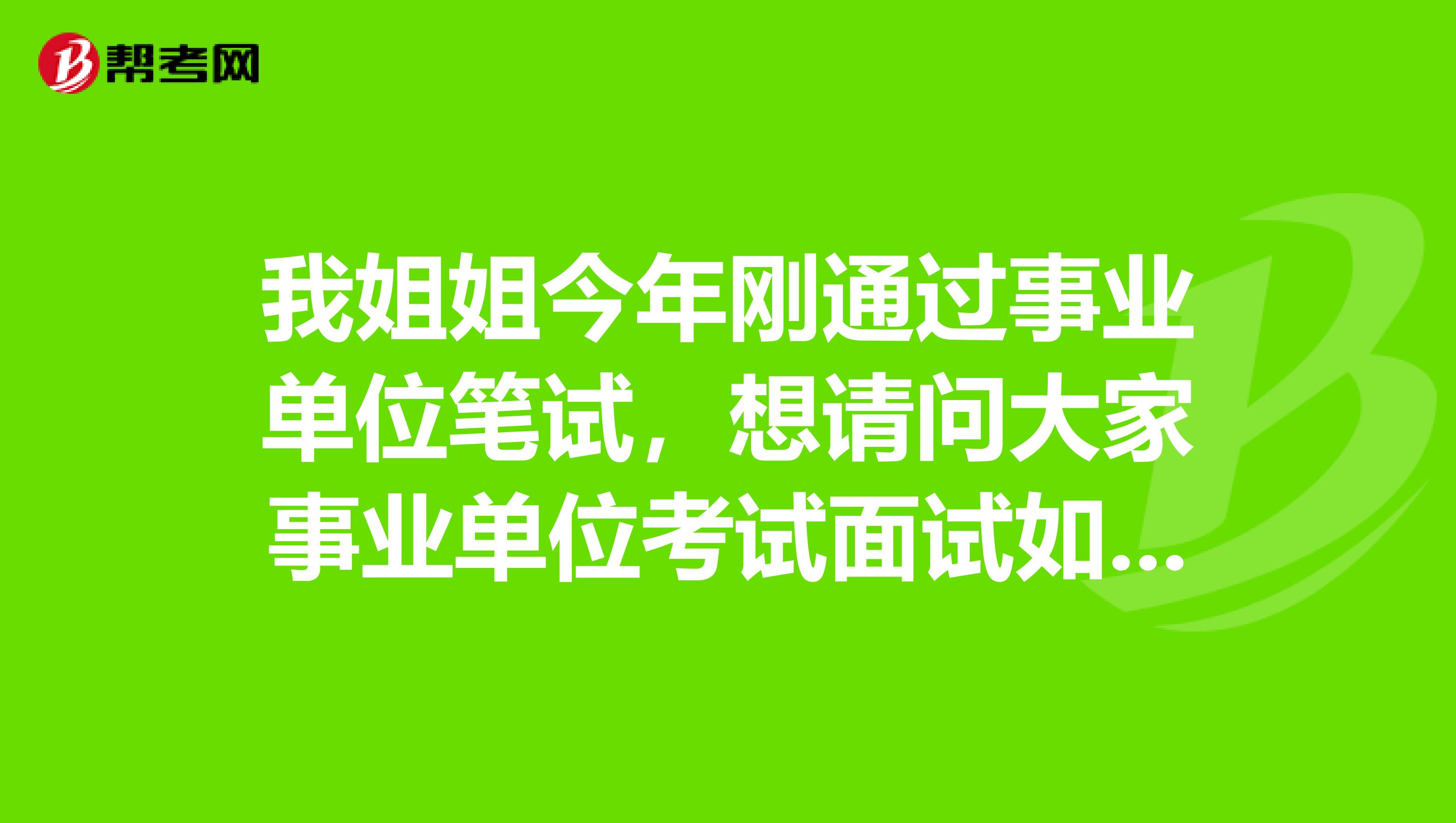 我姐姐今年刚通过事业单位笔试,想请问大家事业单位考试面试如何面对应变类题目?