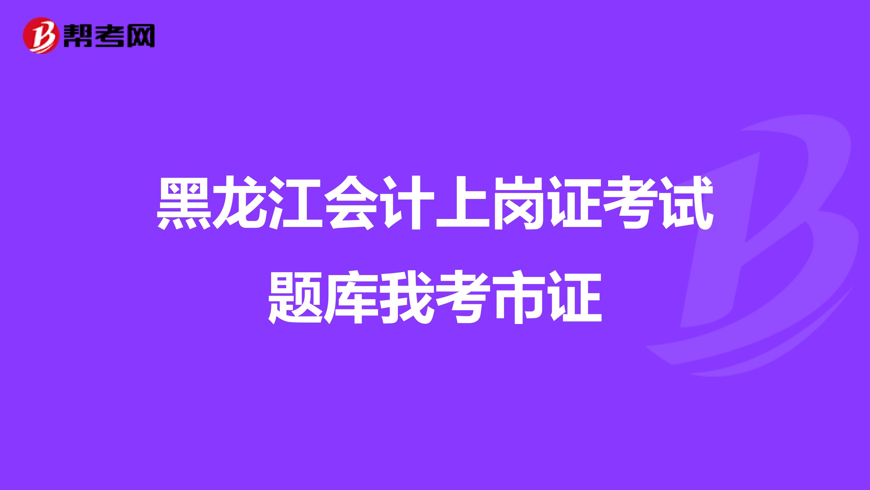 黑龙江会计上岗证考试题库我考市证