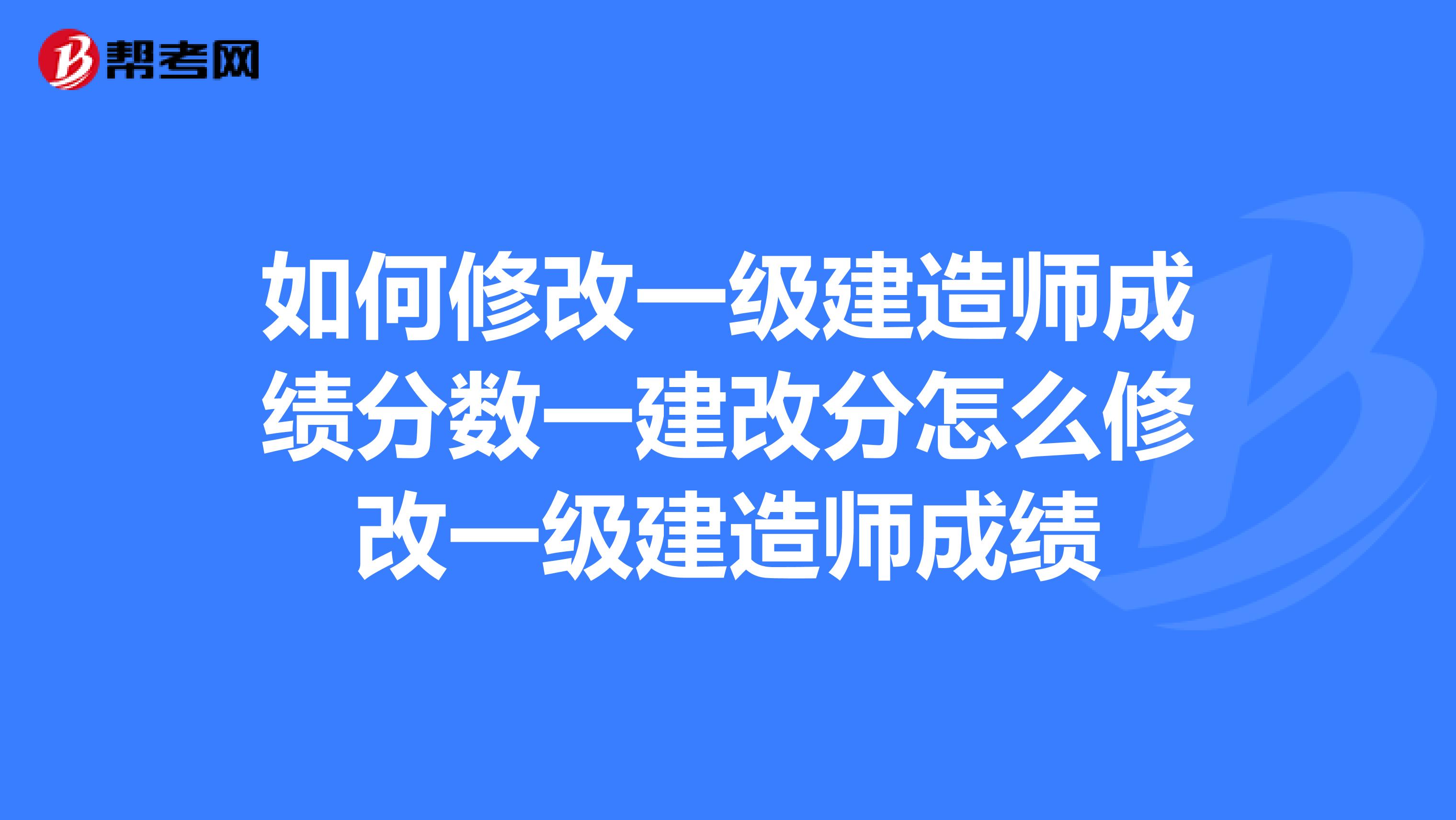 如何修改一级建造师成绩分数一建改分怎么修改一级建造师成绩
