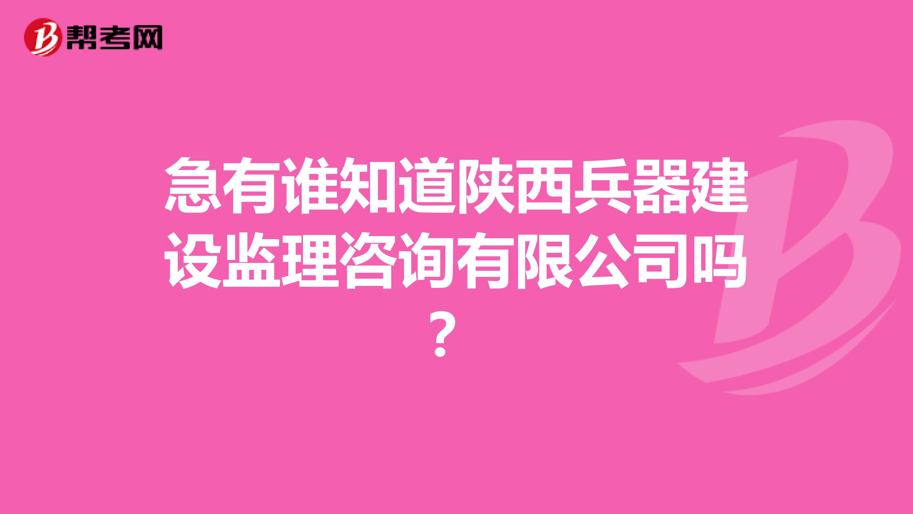 急有谁知道陕西兵器建设监理咨询有限公司吗?