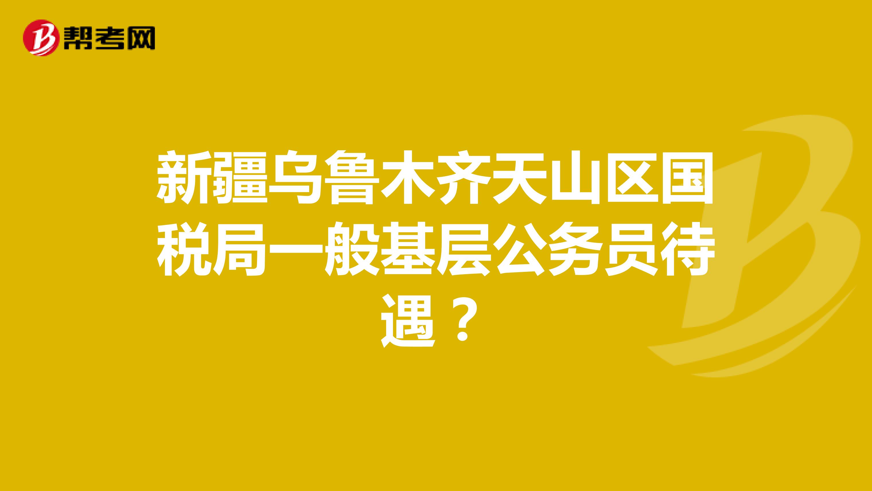 新疆乌鲁木齐天山区国税局一般基层公务员待遇?