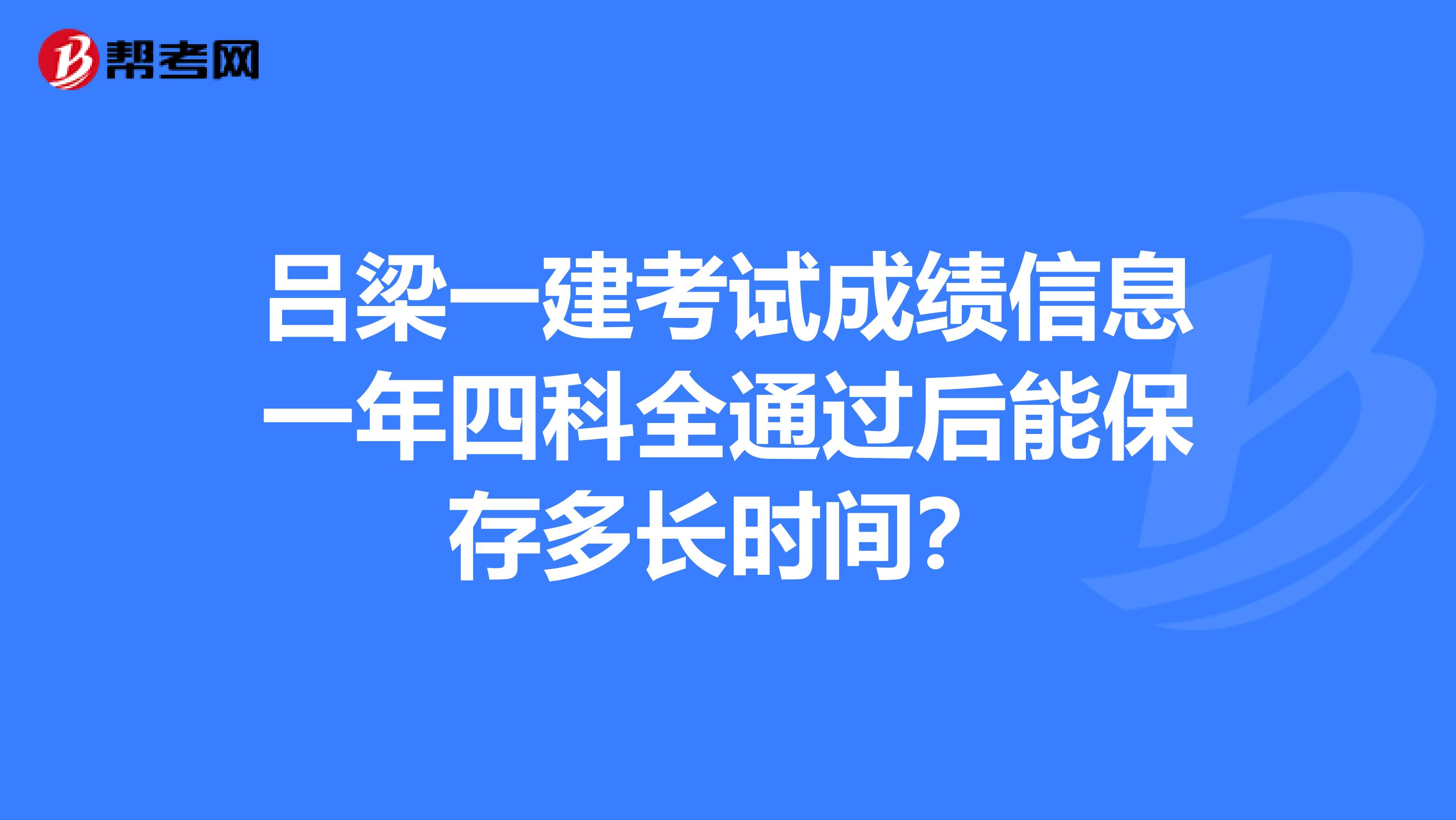 吕梁一建考试成绩信息一年四科全通过后能保存多长时间？