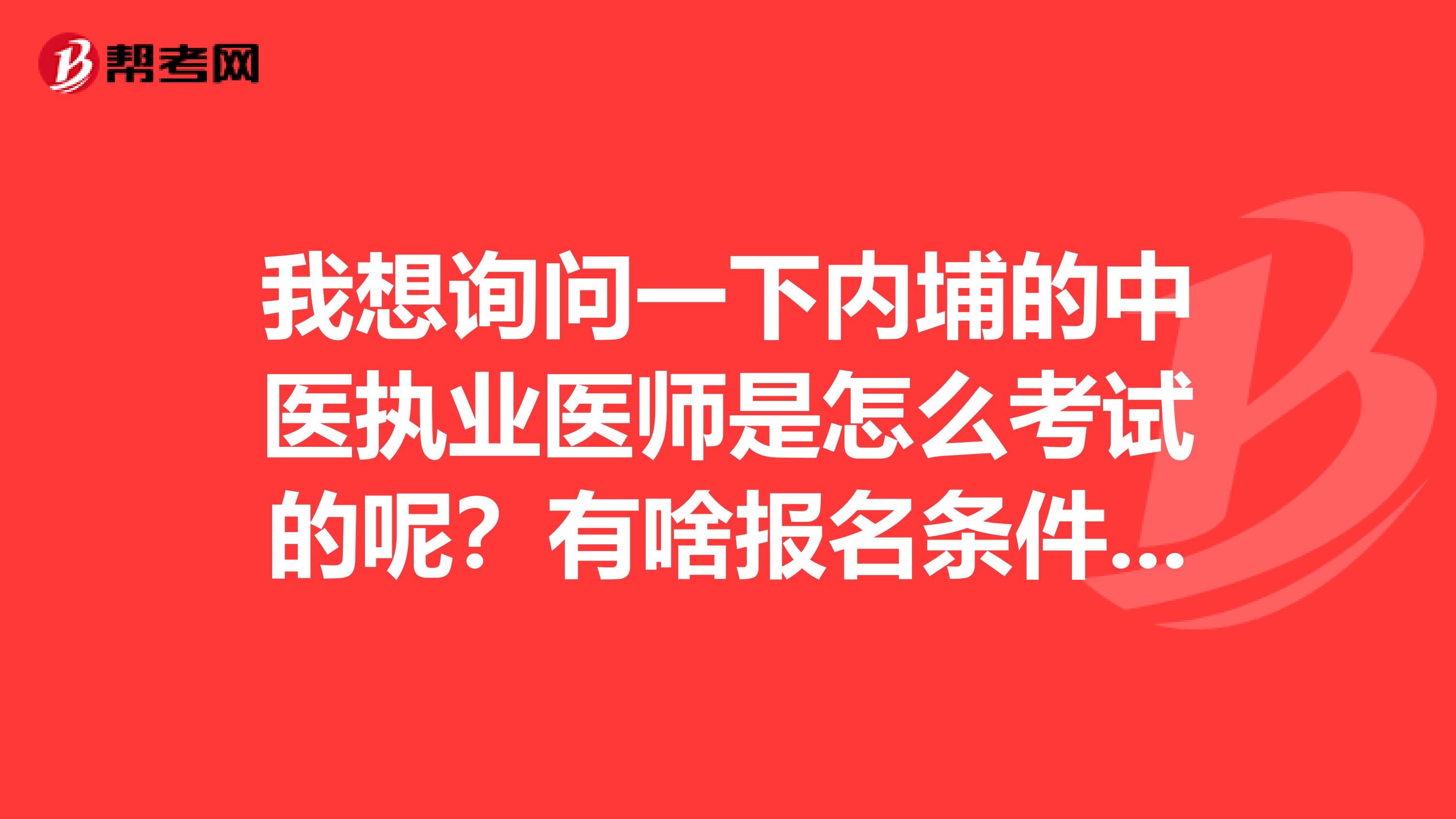 我想询问一下内埔的中医执业医师是怎么考试的呢?有啥报名条件哦,我是针灸馆工作得