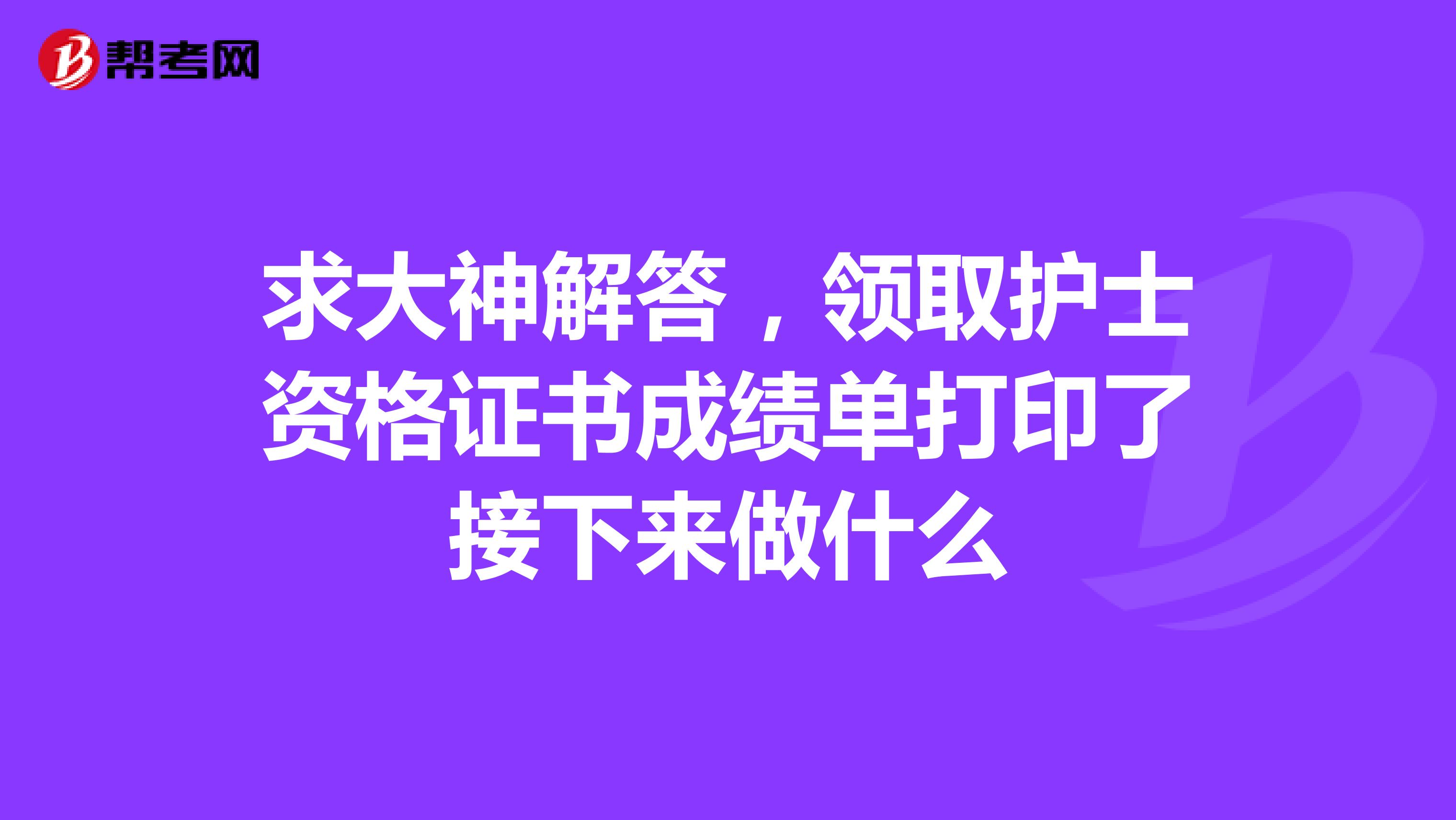求大神解答,领取护士资格证书成绩单打印了接下来做什么