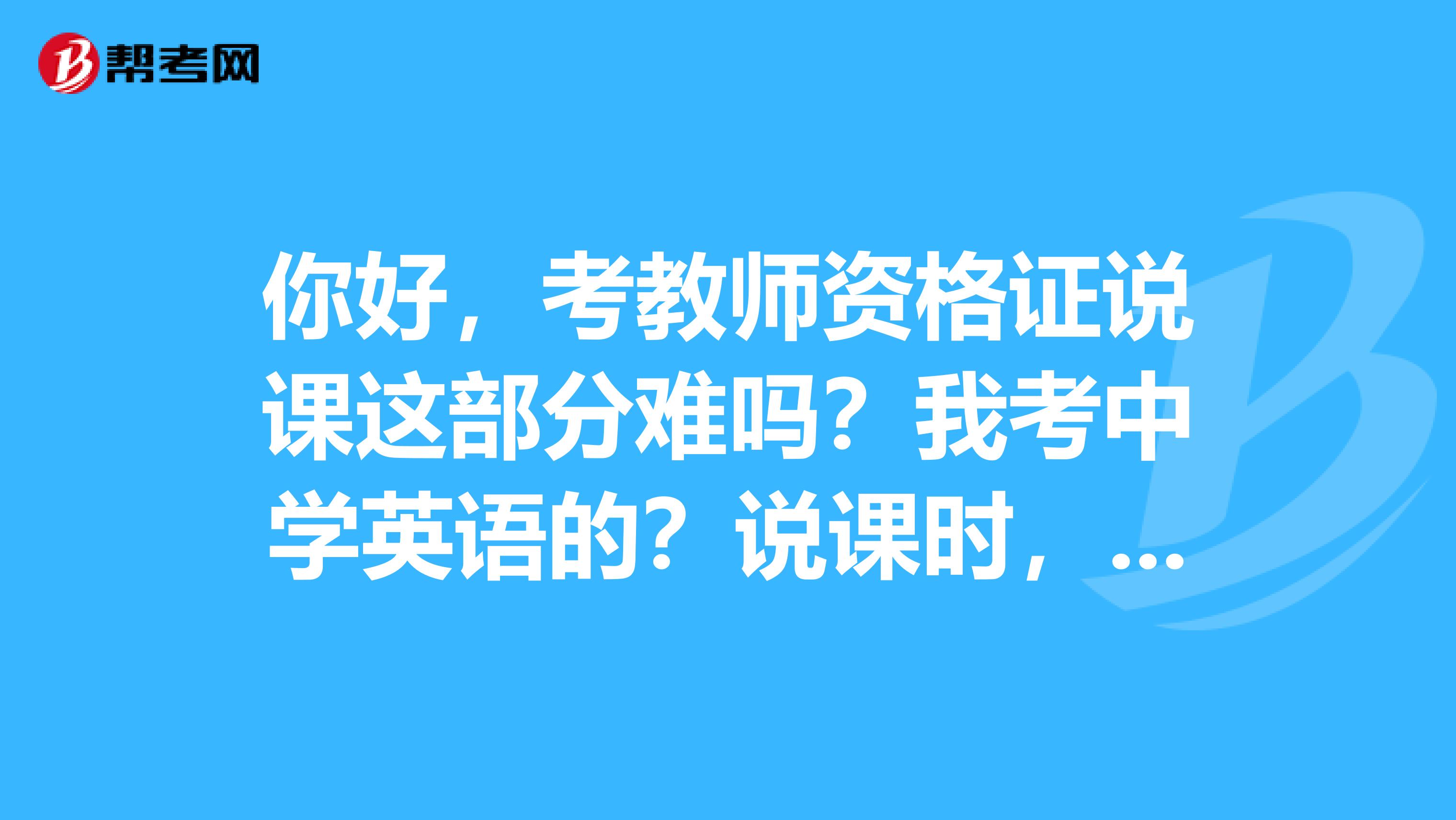 你好，考教师资格证说课这部分难吗？我考中学英语的？说课时，是全程用英语吗？