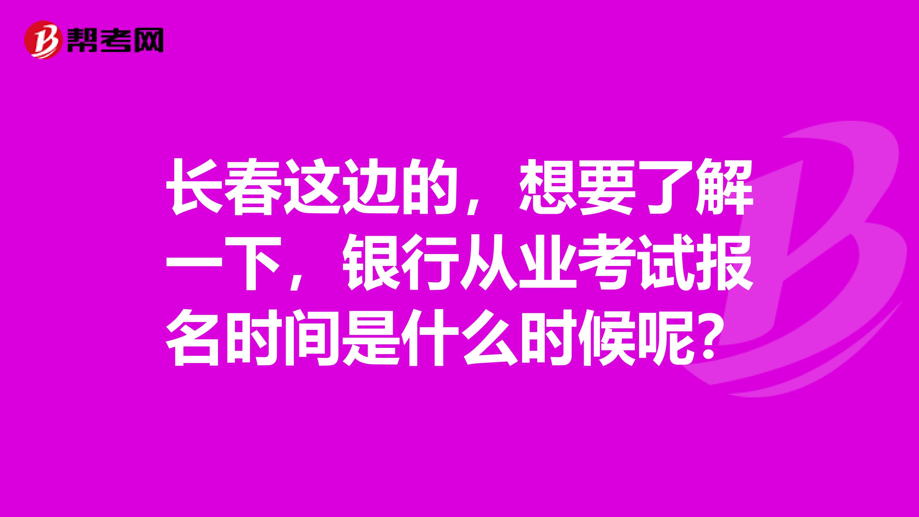 长春这边的，想要了解一下，银行从业考试报名时间是什么时候呢？