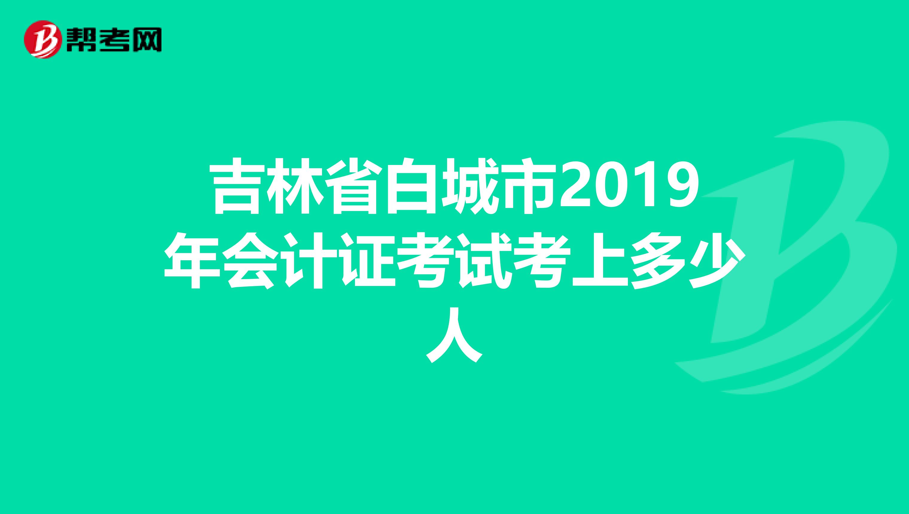 吉林省白城市2019年会计证考试考上多少人
