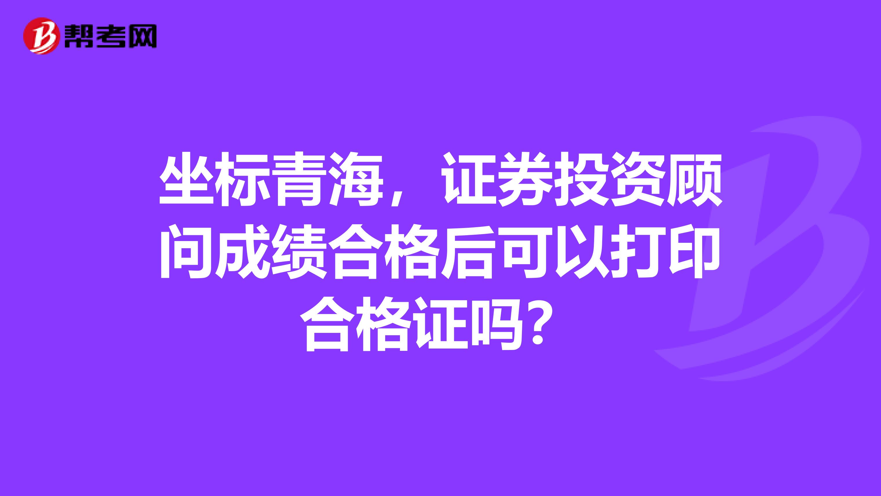 坐标青海,证券投资顾问成绩合格后可以打印合格证吗?