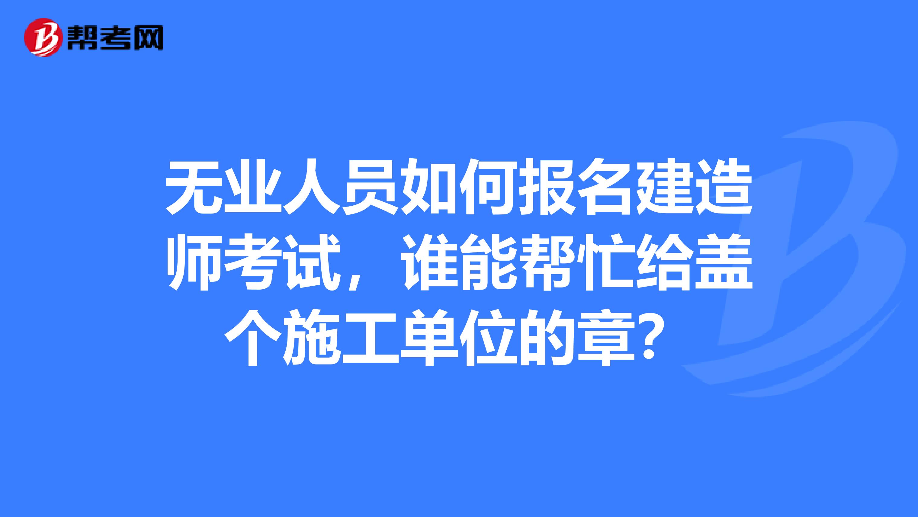 无业人员如何报名建造师考试，谁能帮忙给盖个施工单位的章？