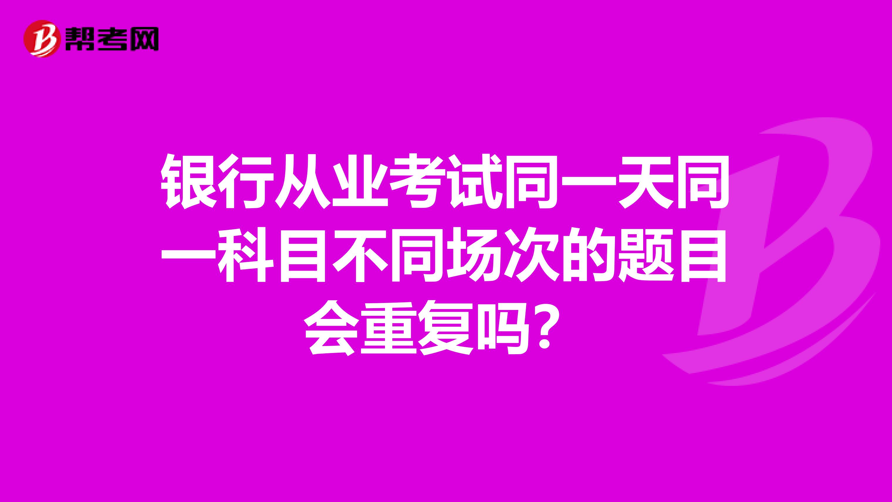 银行从业考试同一天同一科目不同场次的题目会重复吗?