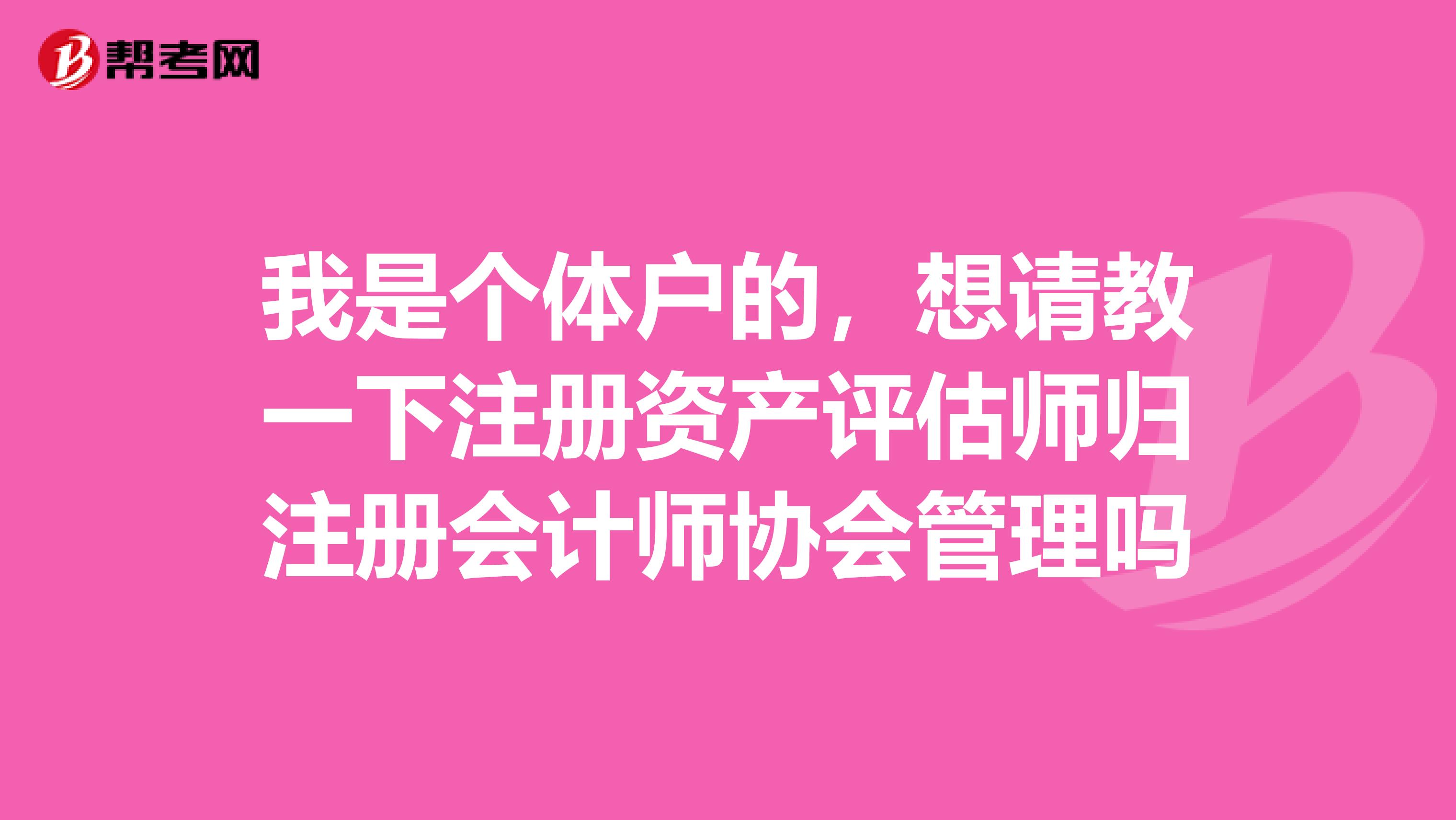 我是个体户的,想请教一下注册资产评估师归注册会计师协会管理吗