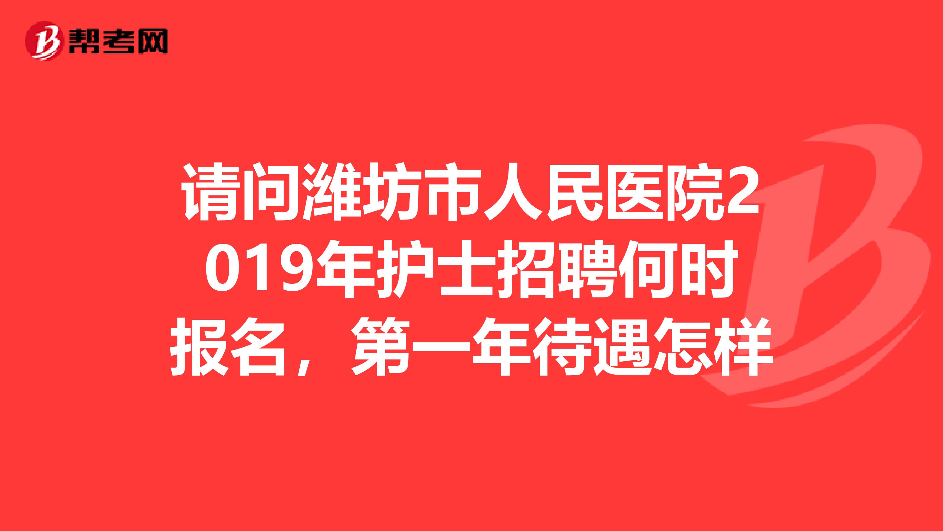 请问潍坊市人民医院2019年护士招聘何时报名，第一年待遇怎样