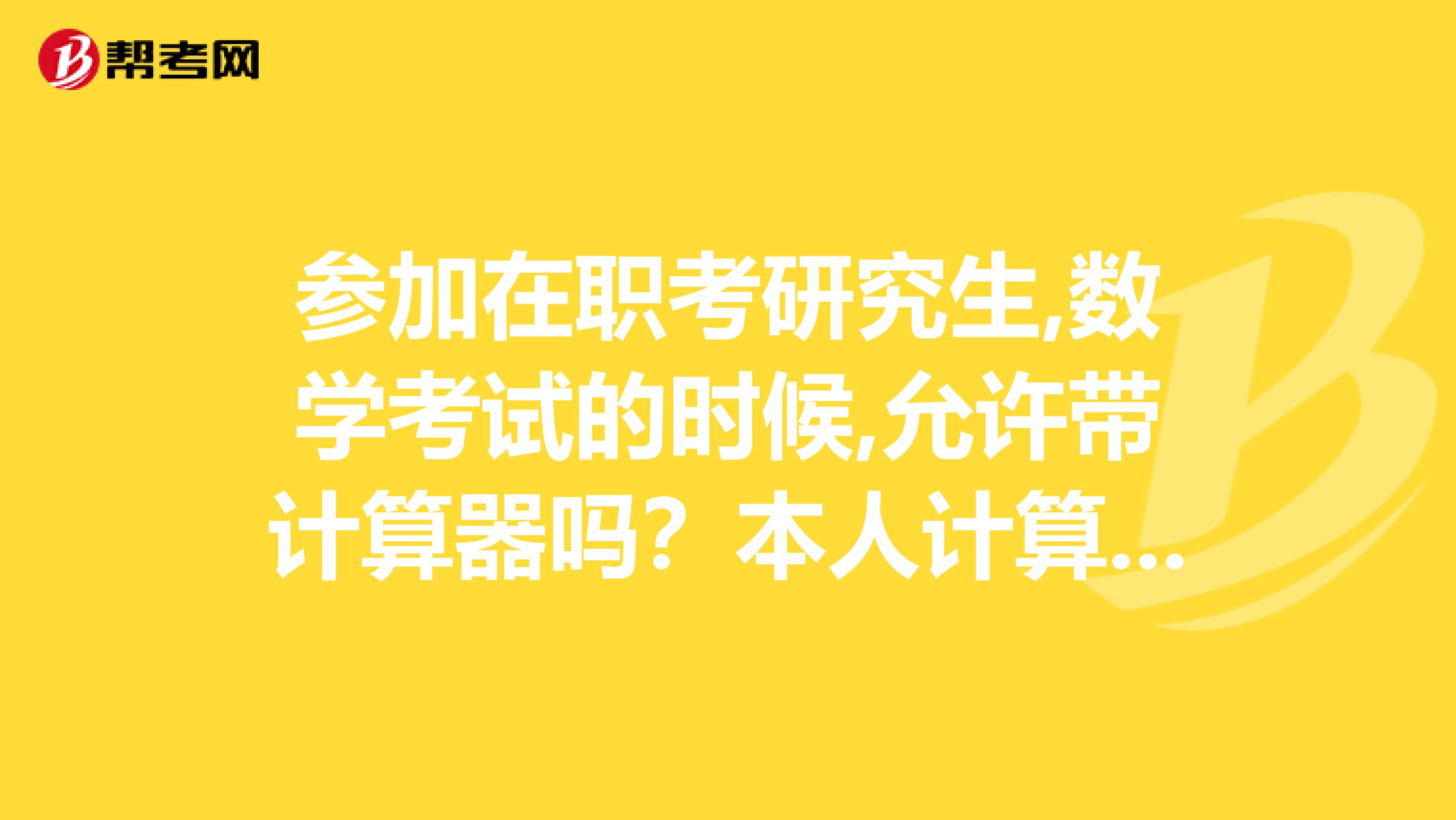 参加在职考研究生,数学考试的时候,允许带计算器吗?本人计算不好啊