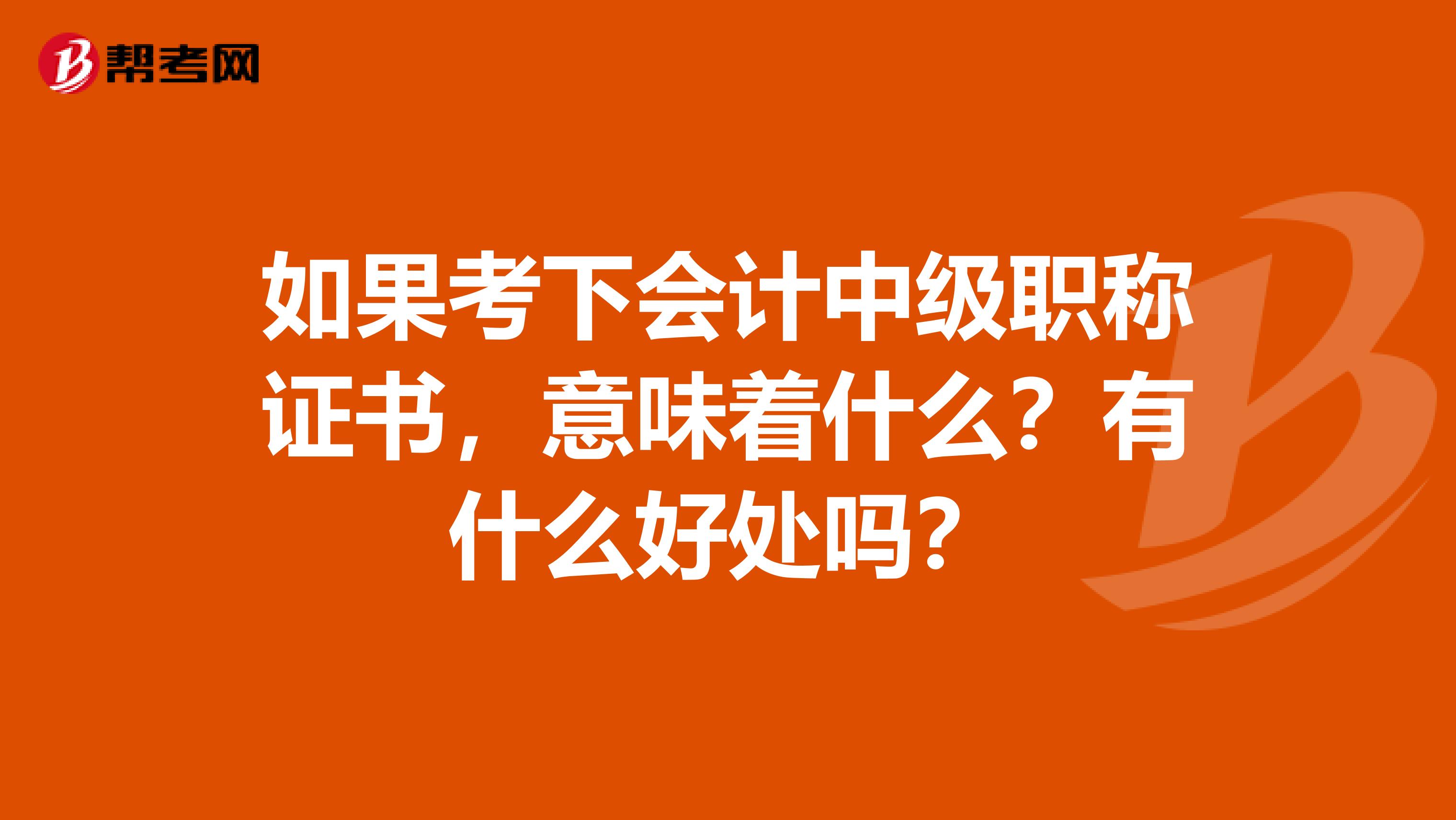 如果考下会计中级职称证书,意味着什么?有什么好处吗?