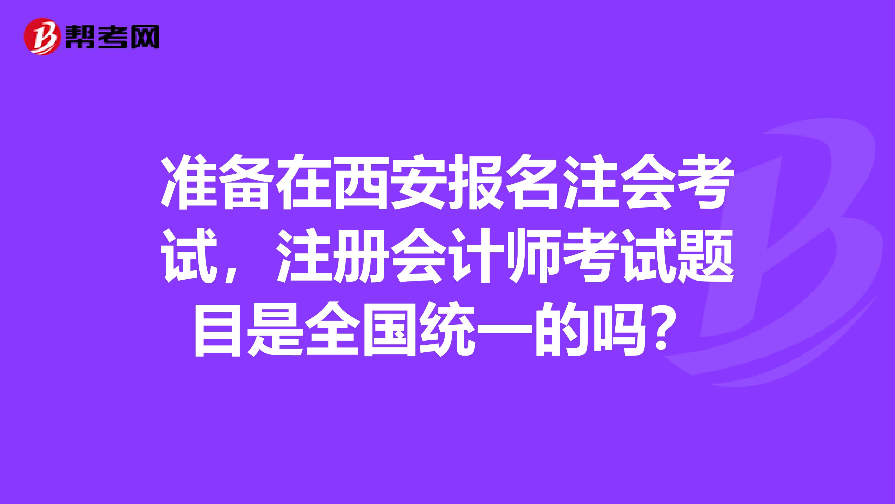 準(zhǔn)備在西安報(bào)名注會(huì)考試，注冊(cè)會(huì)計(jì)師考試題目是全國(guó)統(tǒng)一的嗎？