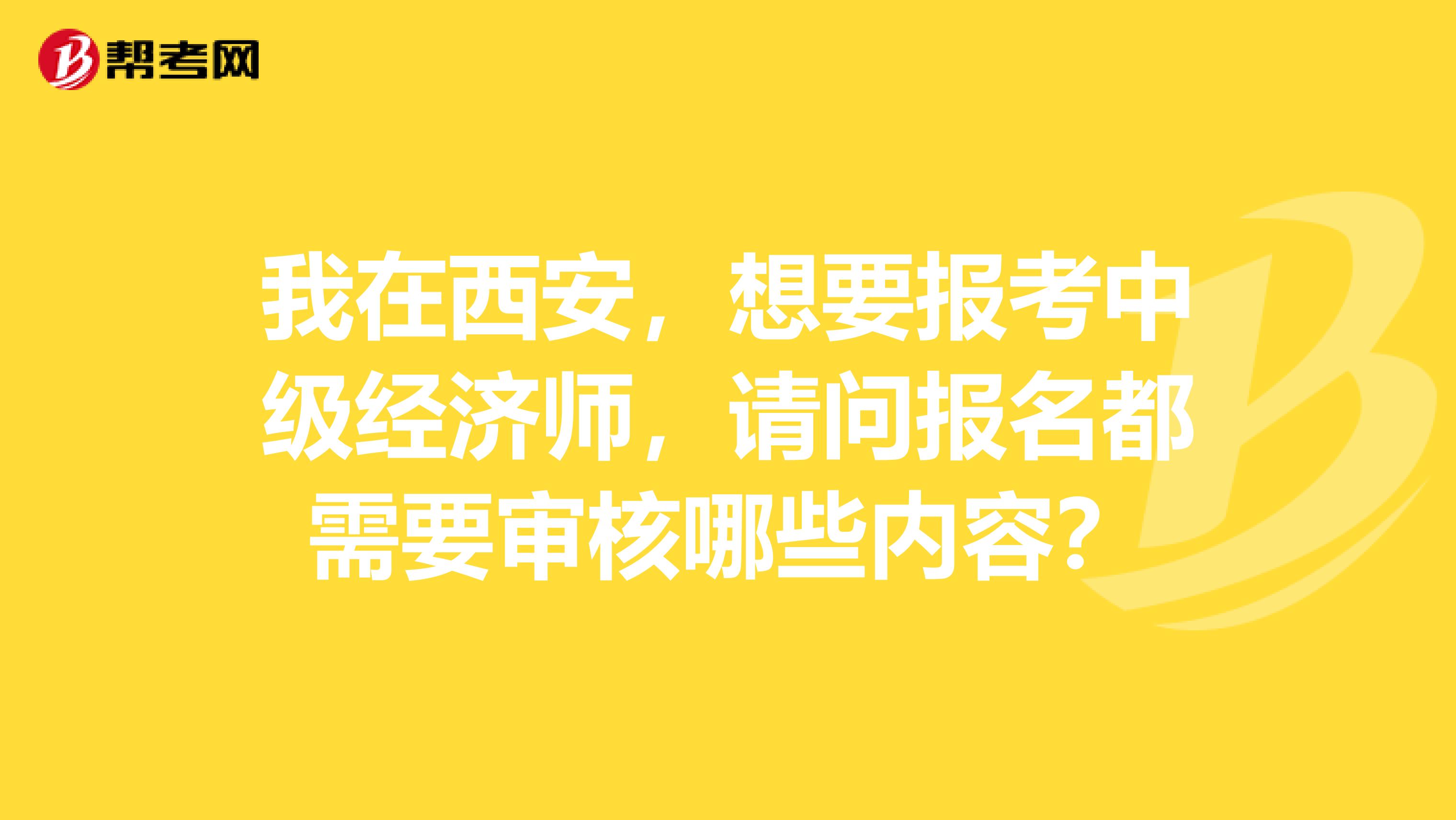 我在西安，想要报考中级经济师，请问报名都需要审核哪些内容？