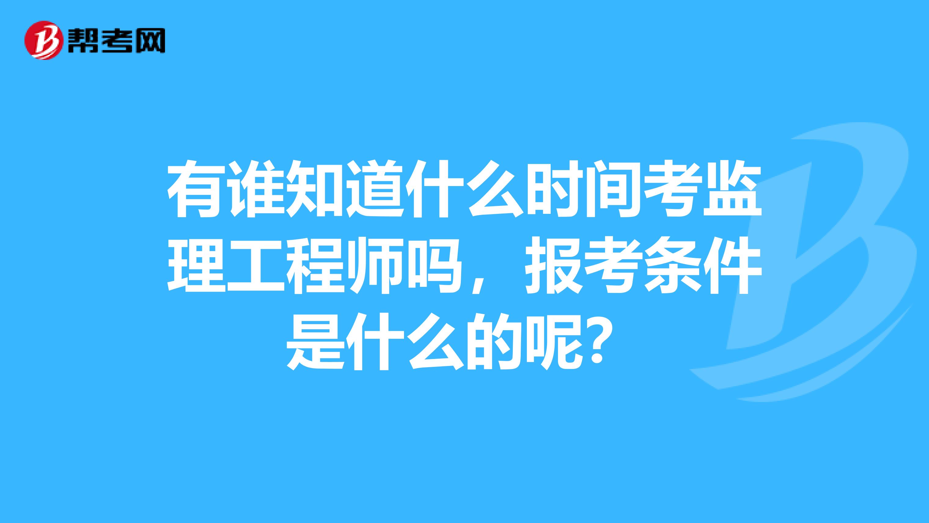 有谁知道什么时间考监理工程师吗，报考条件是什么的呢？
