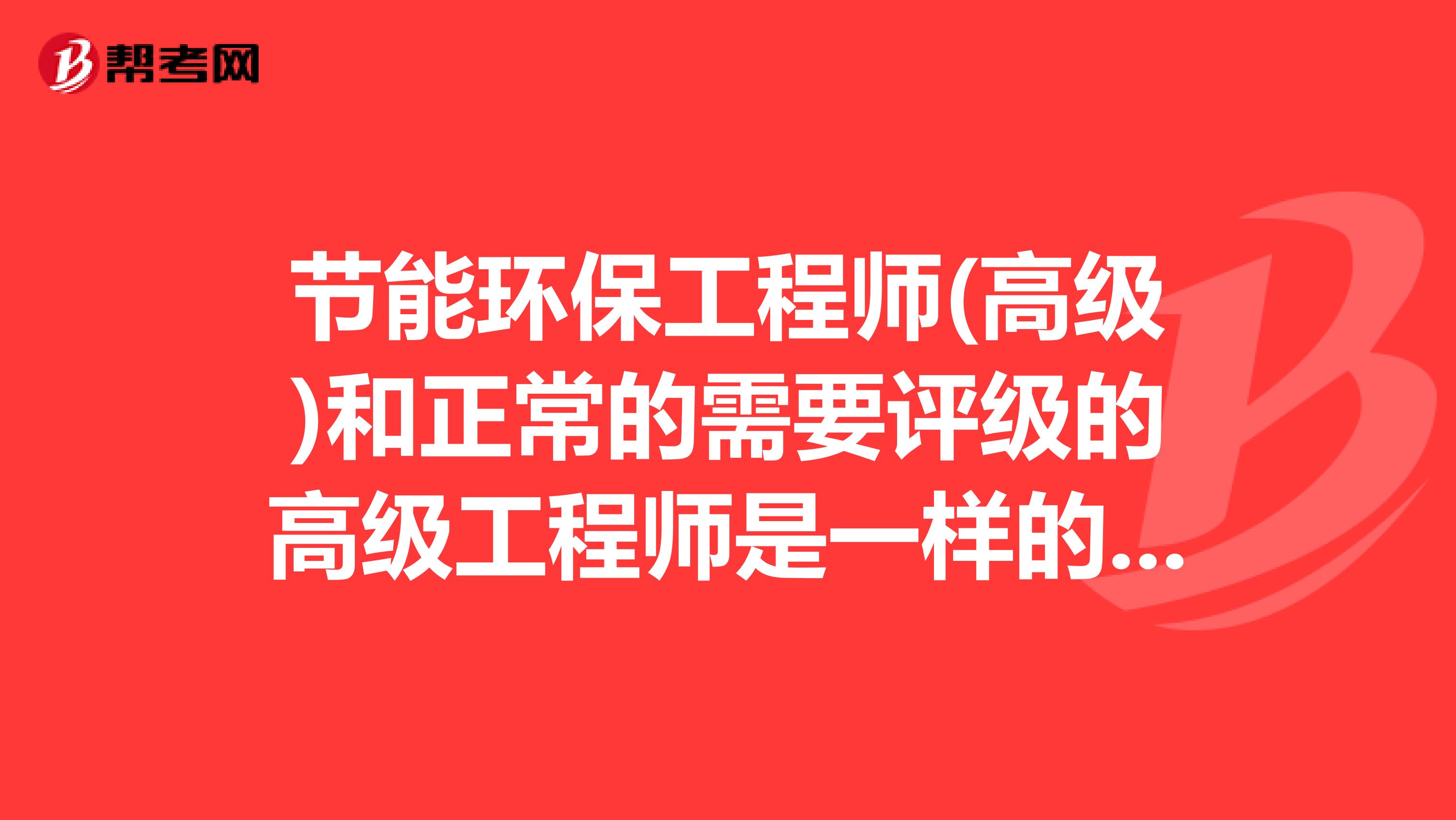节能环保工程师(高级)和正常的需要评级的高级工程师是一样的吗?会被单位认可吗?