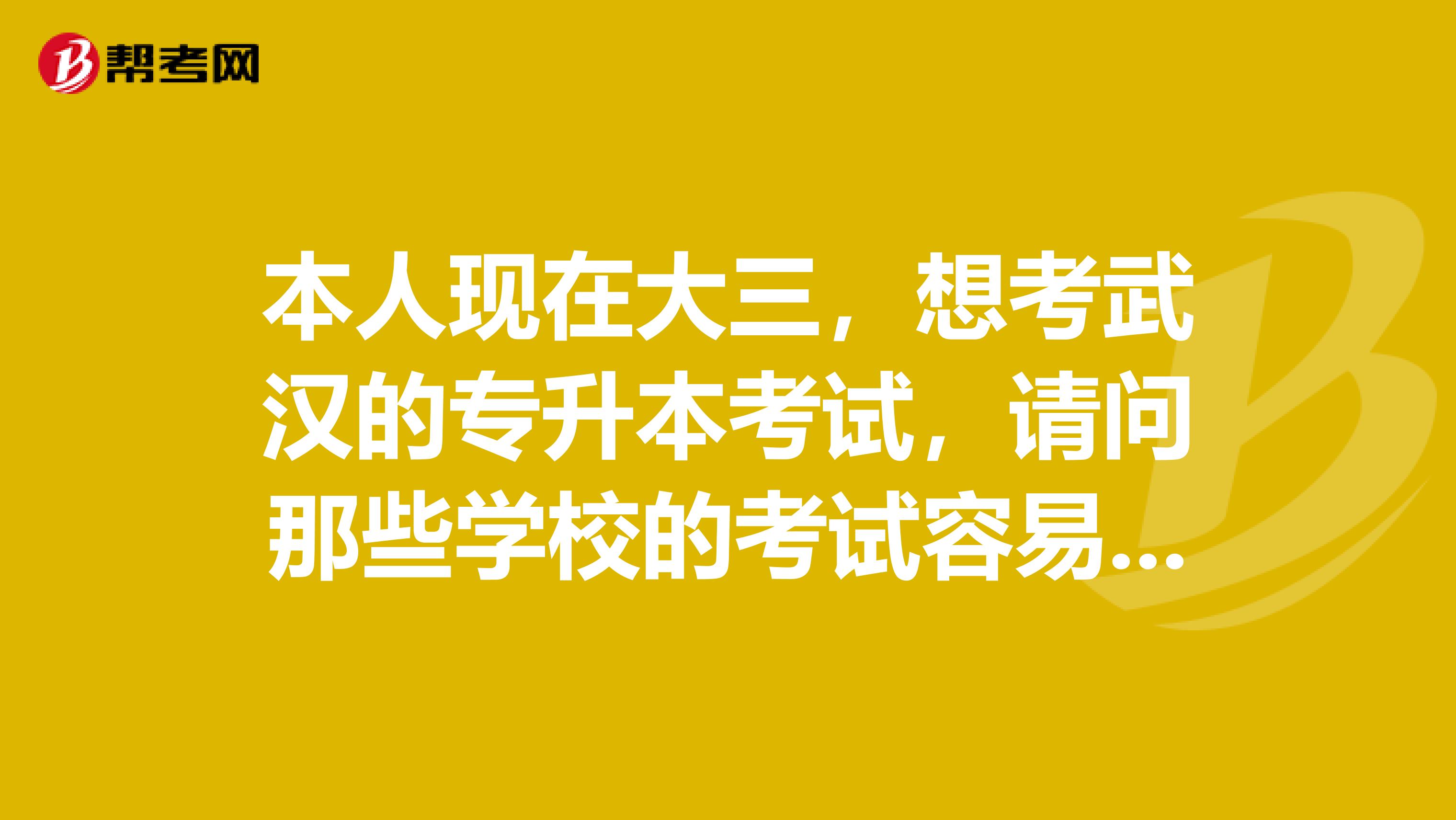 本人现在大三，想考武汉的专升本考试，请问那些学校的考试容易过，还有所考的具体科目是那些？谢谢