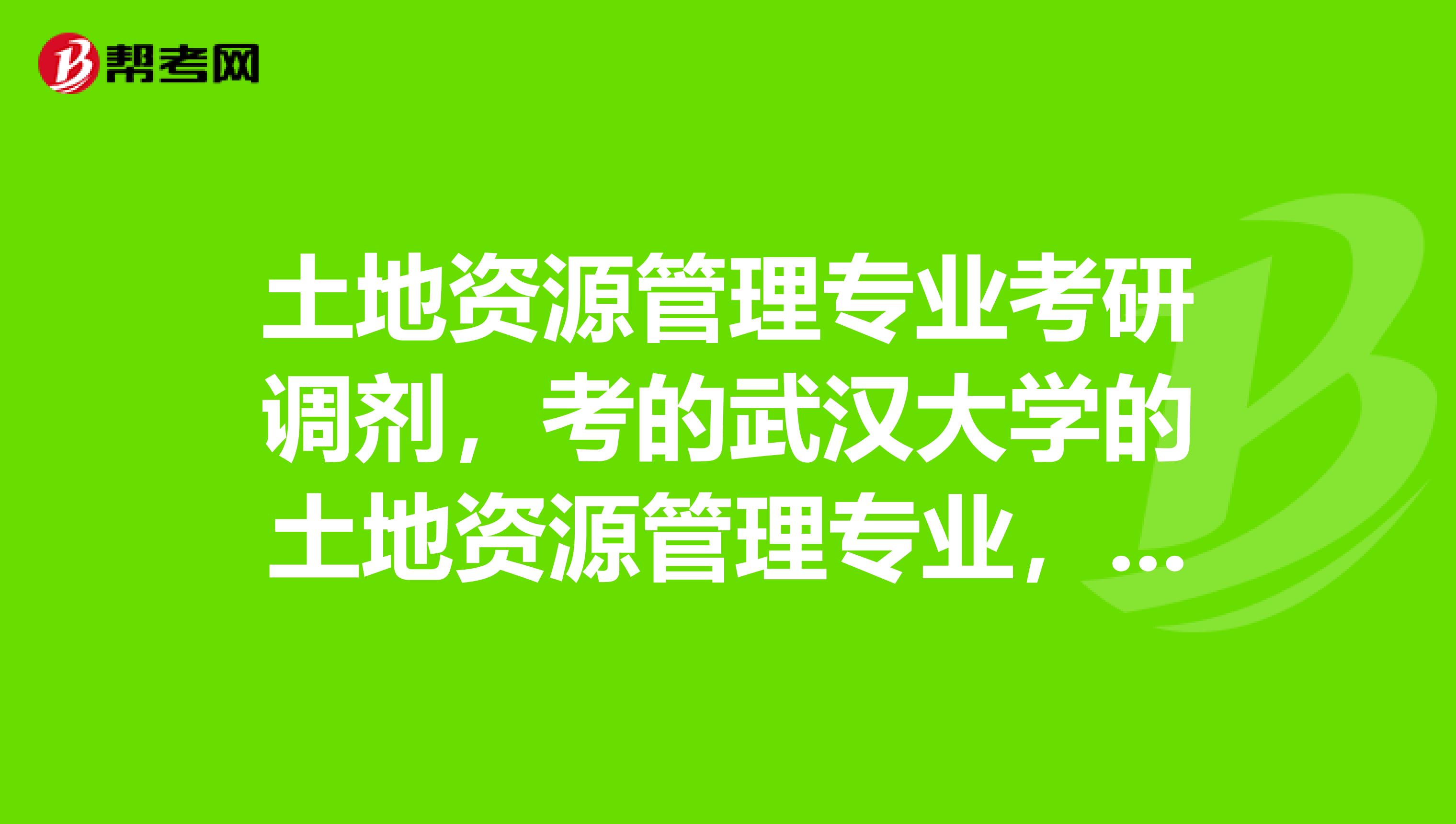 土地资源管理专业考研调剂,考的武汉大学的土地资源管理专业,专业课考地籍测量学和土地资源管理概论。