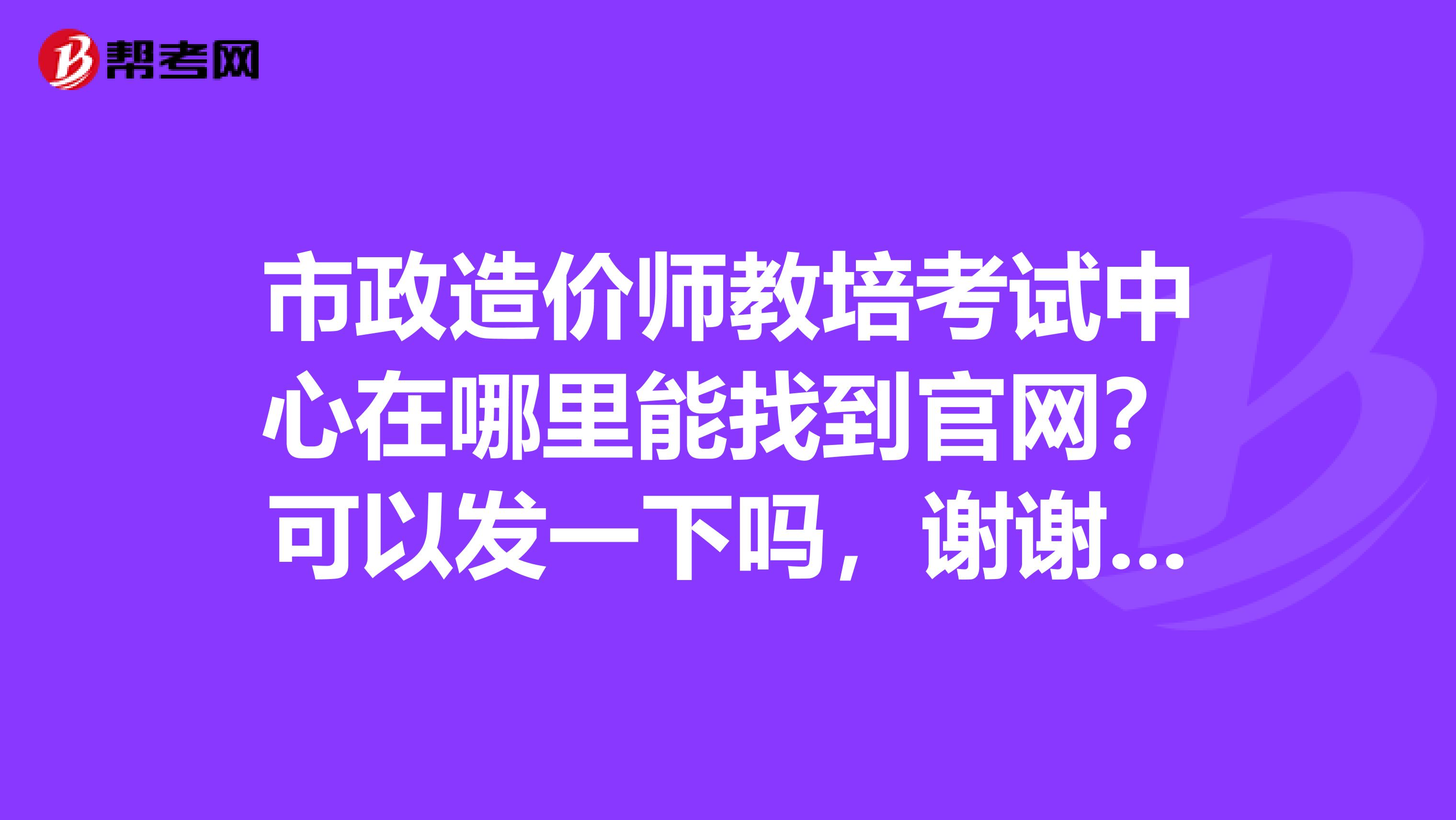 市政造价师教培考试中心在哪里能找到官网？可以发一下吗，谢谢啦！！