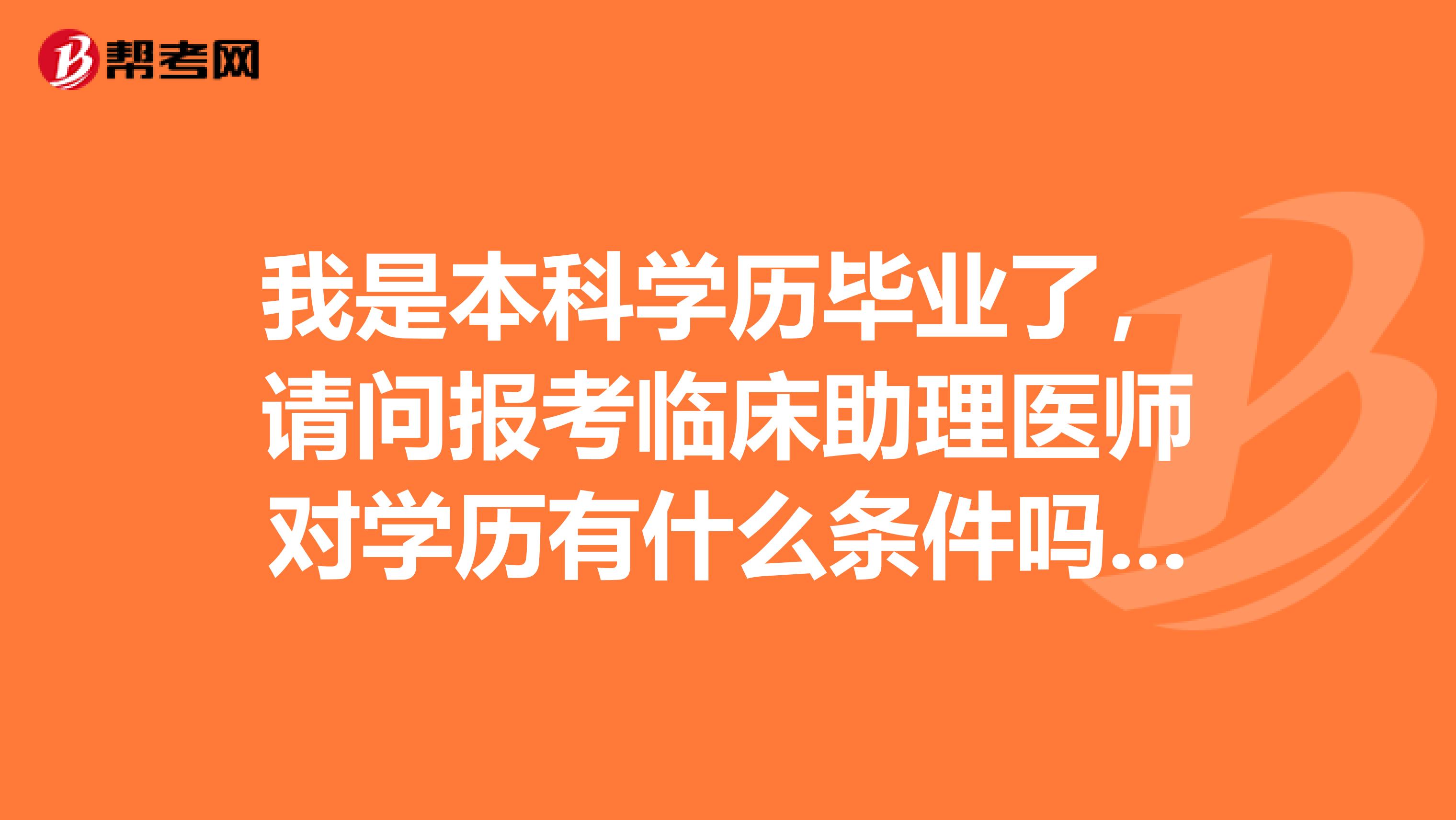 我是本科学历毕业了,请问报考临床助理医师对学历有什么条件吗?可以考一个傍身