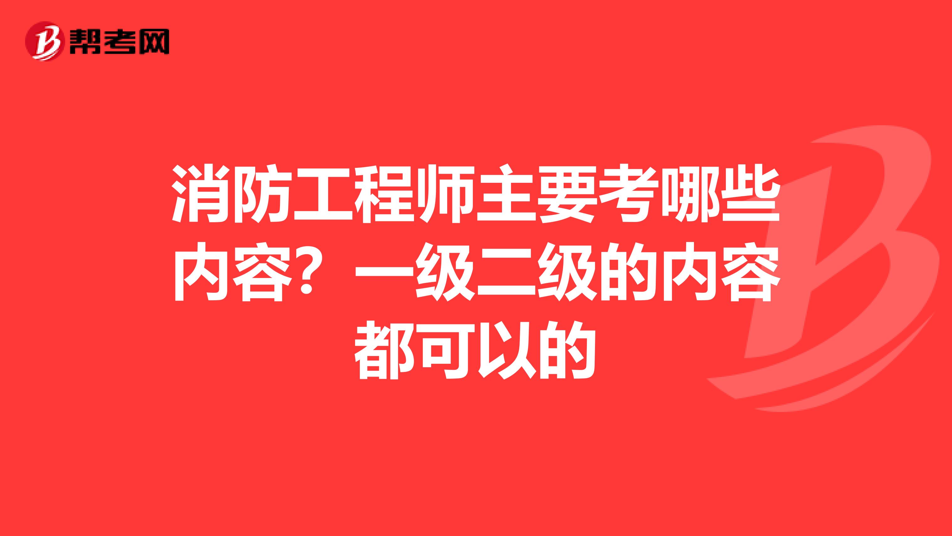 消防工程师主要考哪些内容?一级二级的内容都可以的