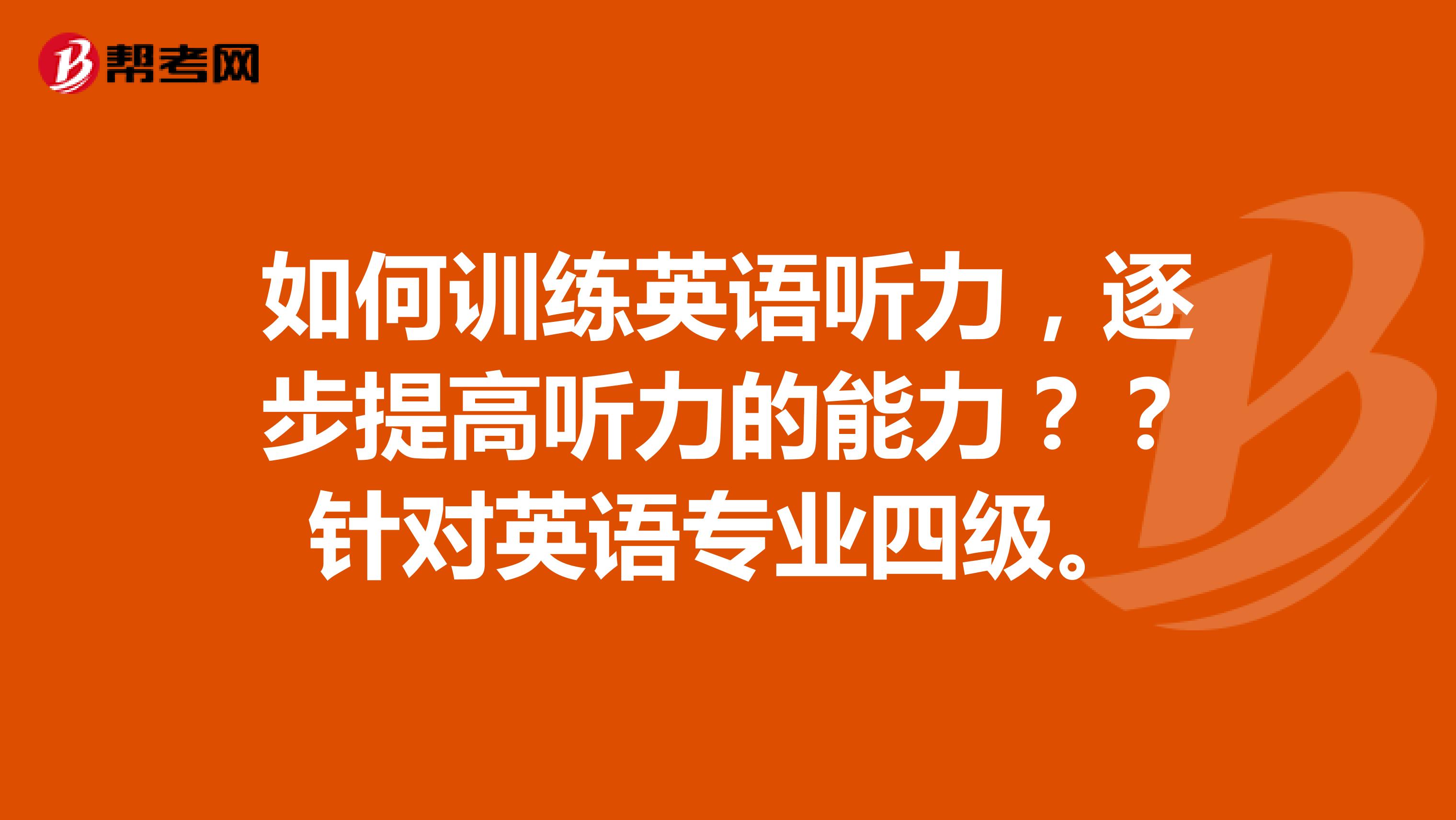 如何训练英语听力，逐步提高听力的能力？？针对英语专业四级。